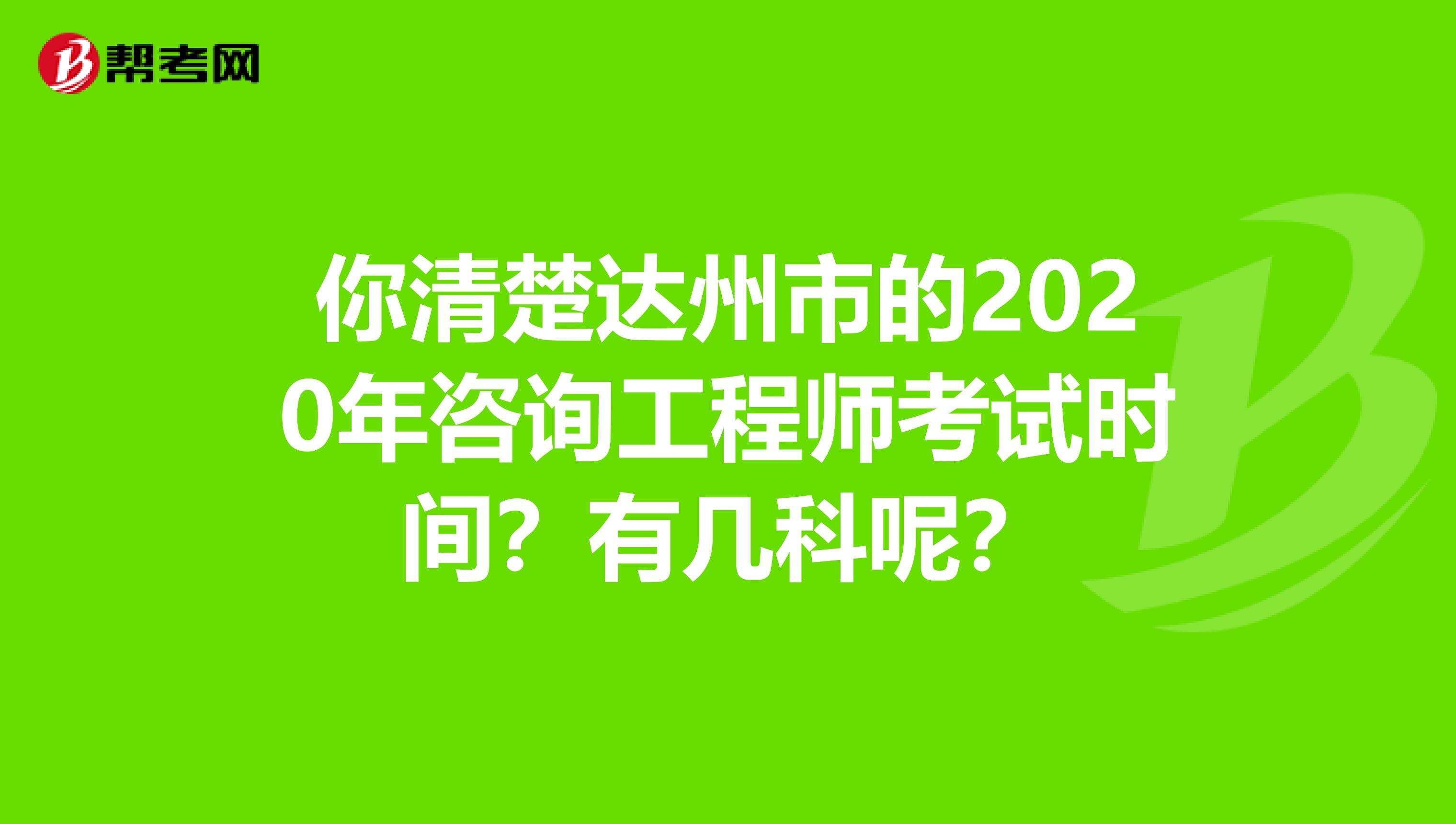 你清楚达州市的2020年咨询工程师考试时间？有几科呢？
