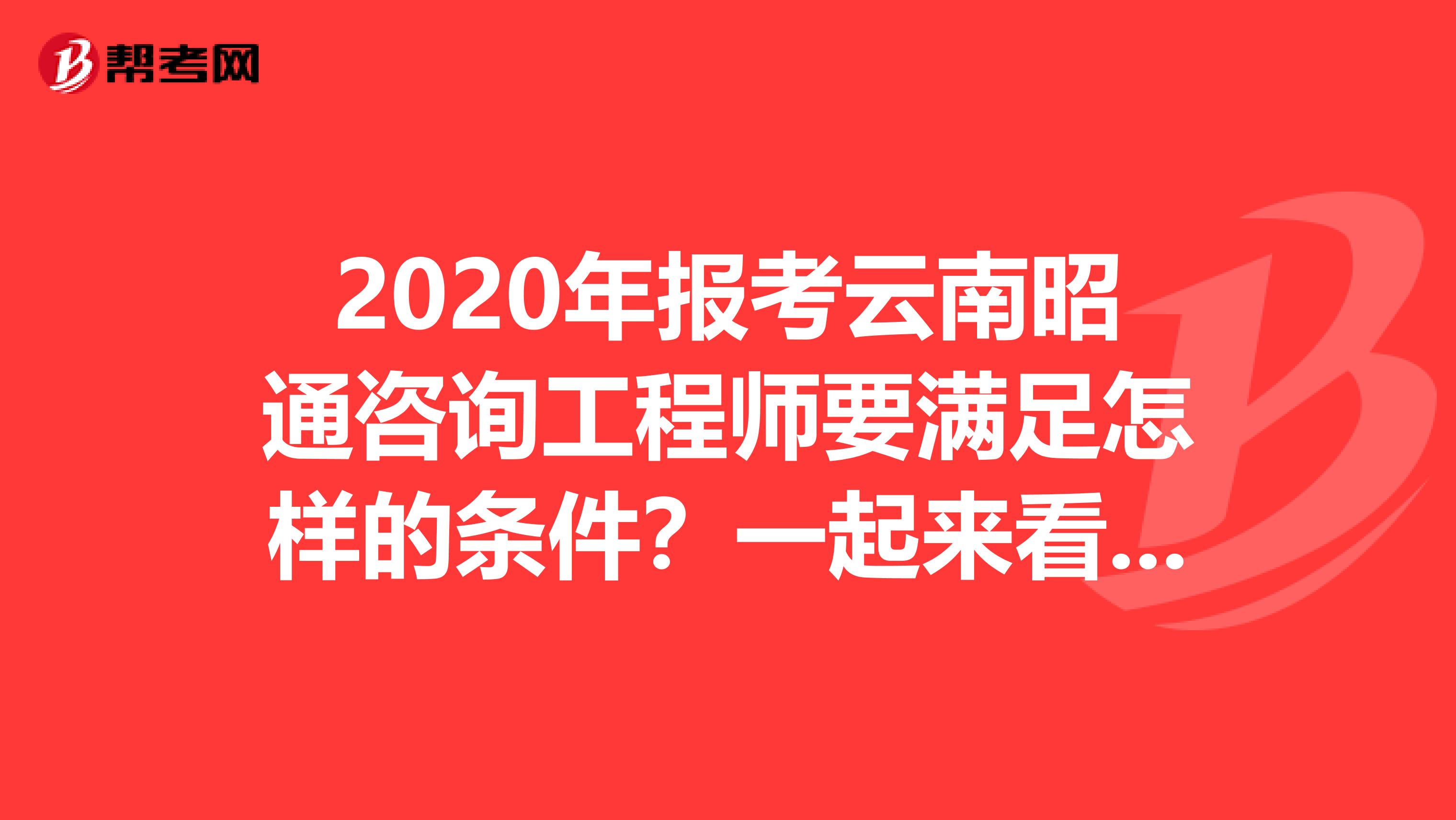 2020年报考云南昭通咨询工程师要满足怎样的条件？一起来看看吧