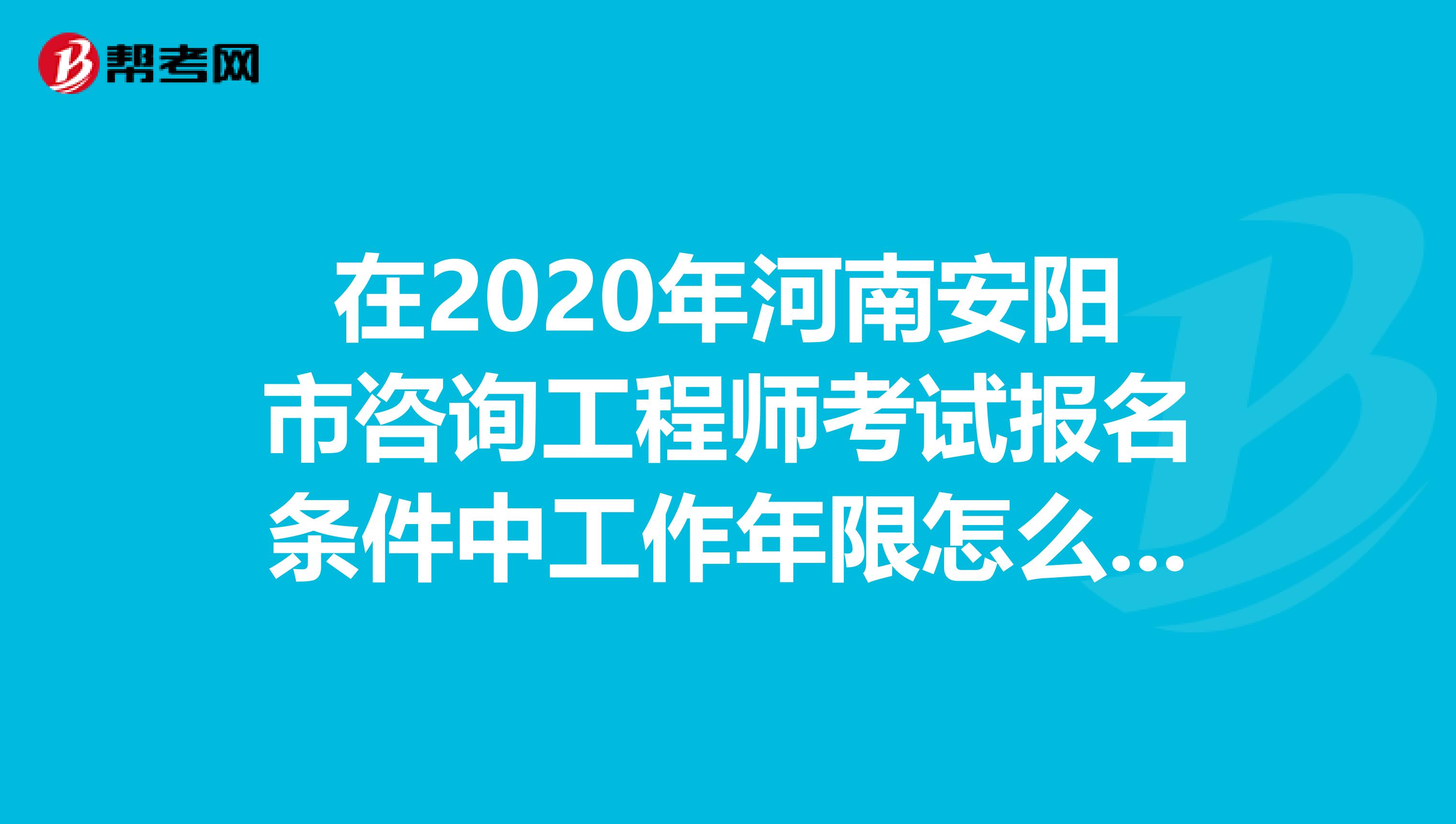 在2020年河南安阳市咨询工程师考试报名条件中工作年限怎么算？