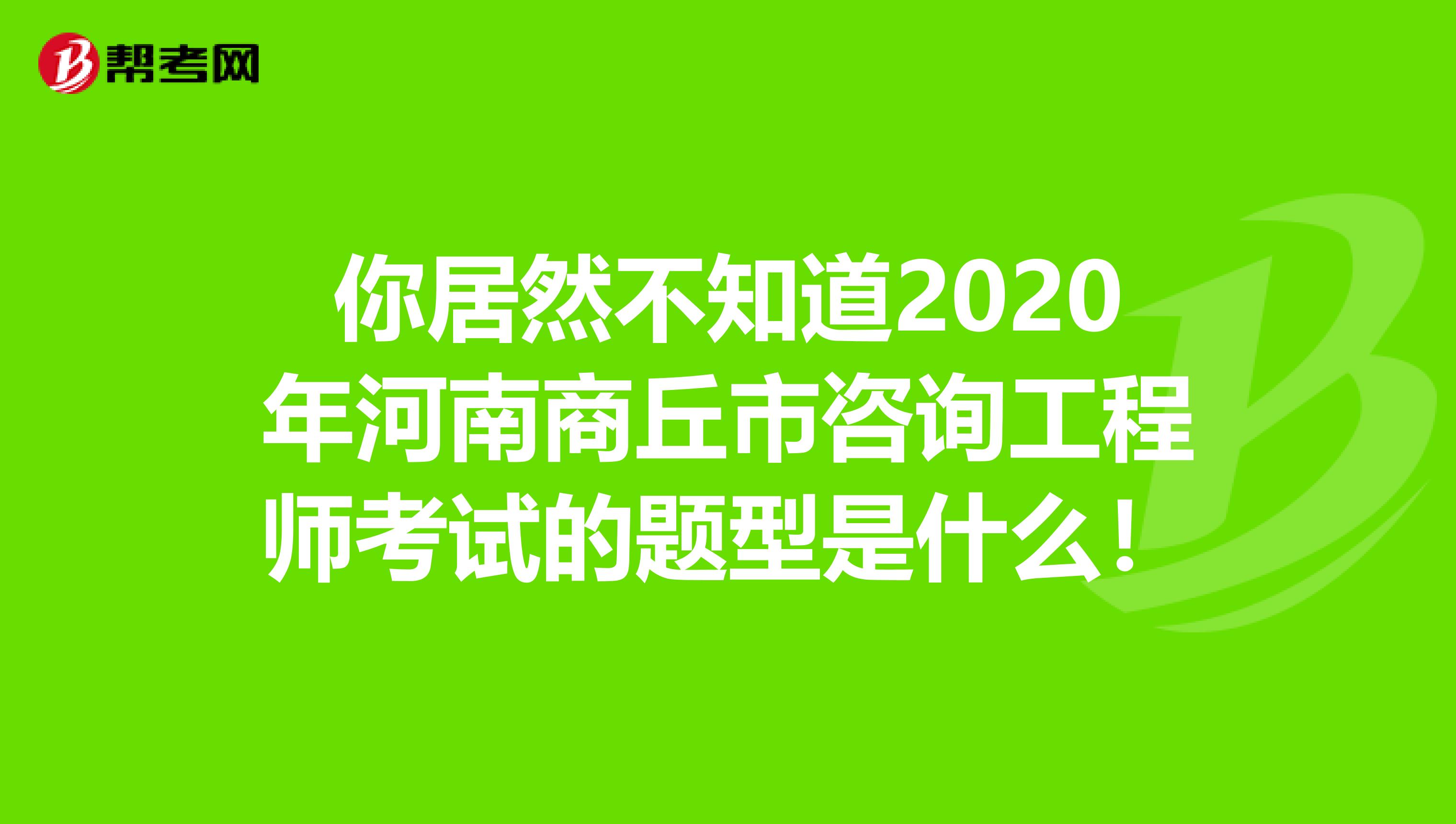 你居然不知道2020年河南商丘市咨询工程师考试的题型是什么！