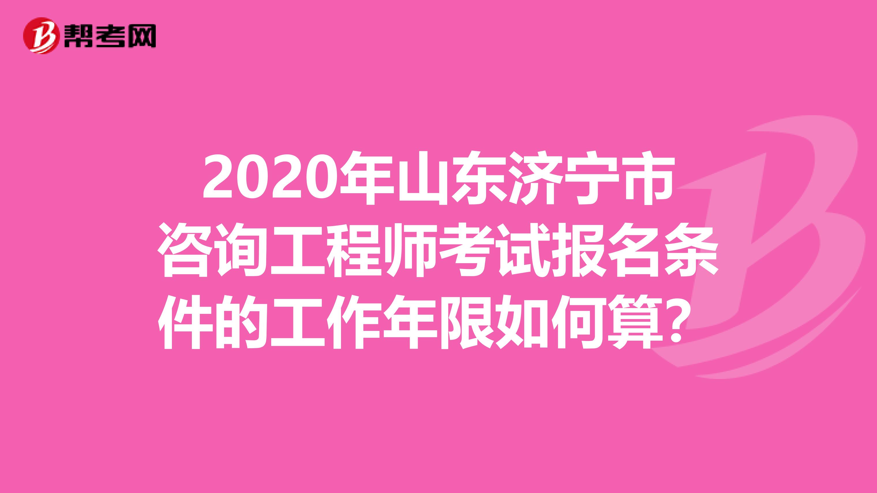 2020年山东济宁市咨询工程师考试报名条件的工作年限如何算？