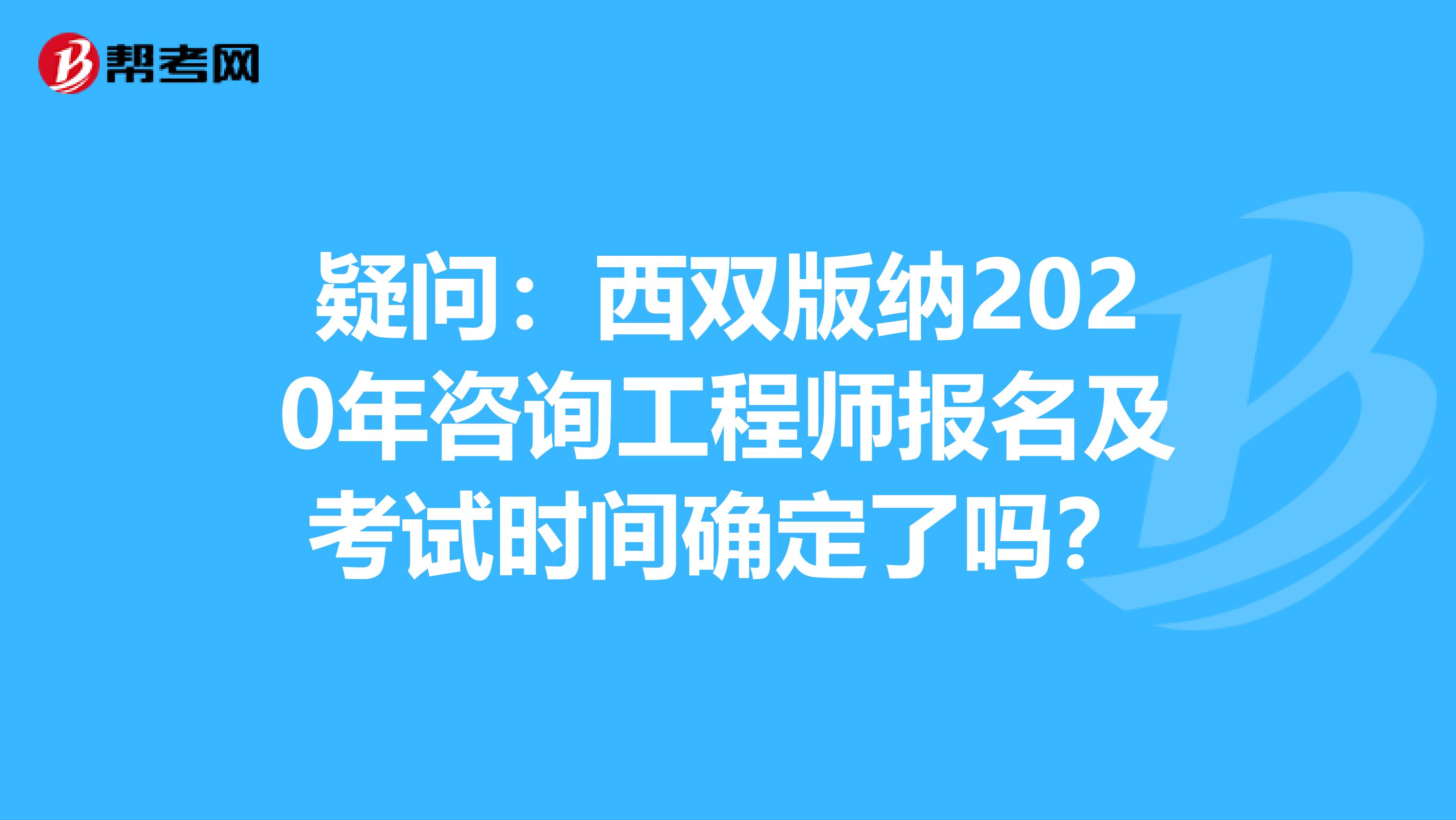 疑问：西双版纳2020年咨询工程师报名及考试时间确定了吗？