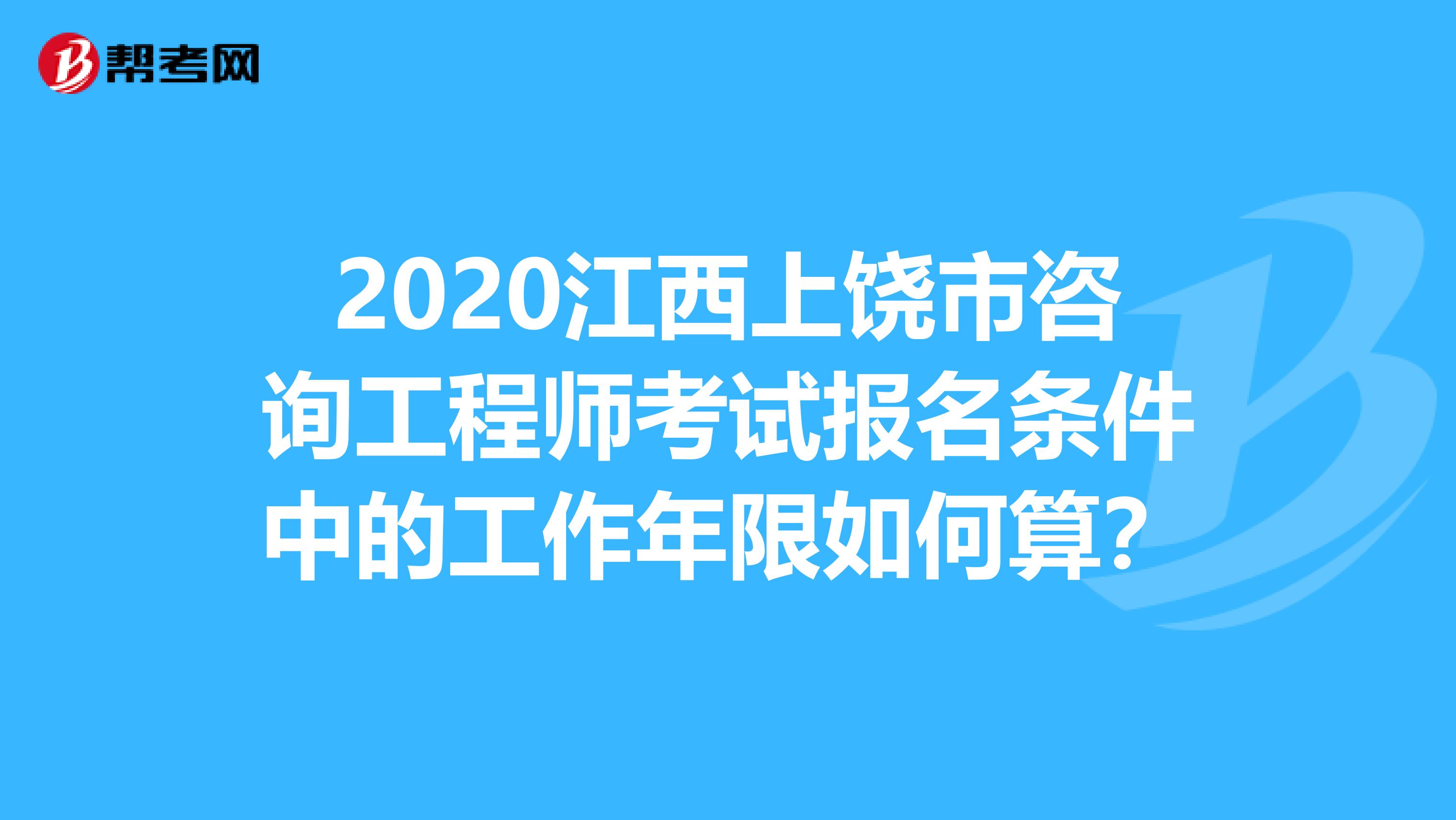 2020江西上饶市咨询工程师考试报名条件中的工作年限如何算？