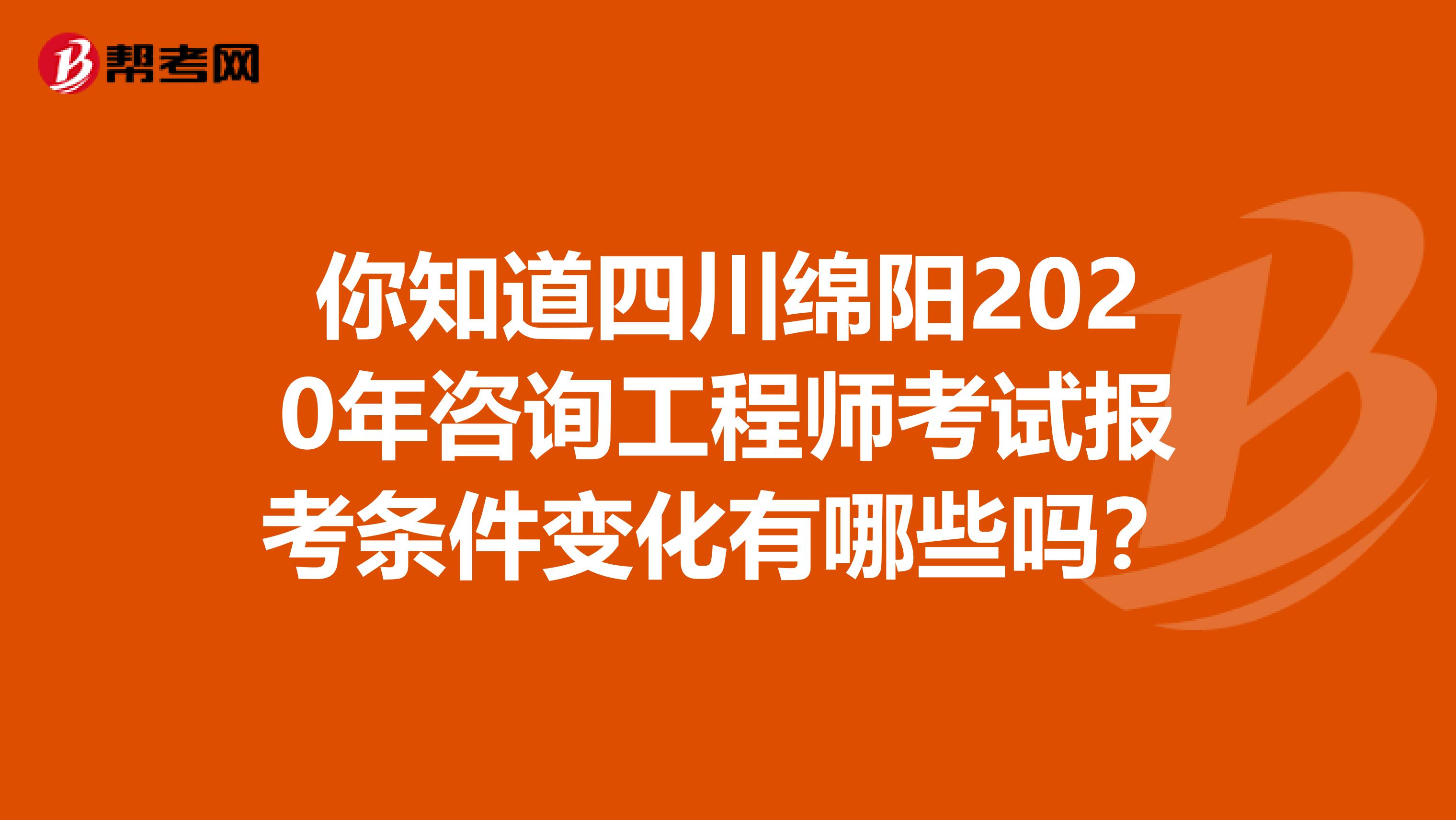 你知道四川绵阳2020年咨询工程师考试报考条件变化有哪些吗？