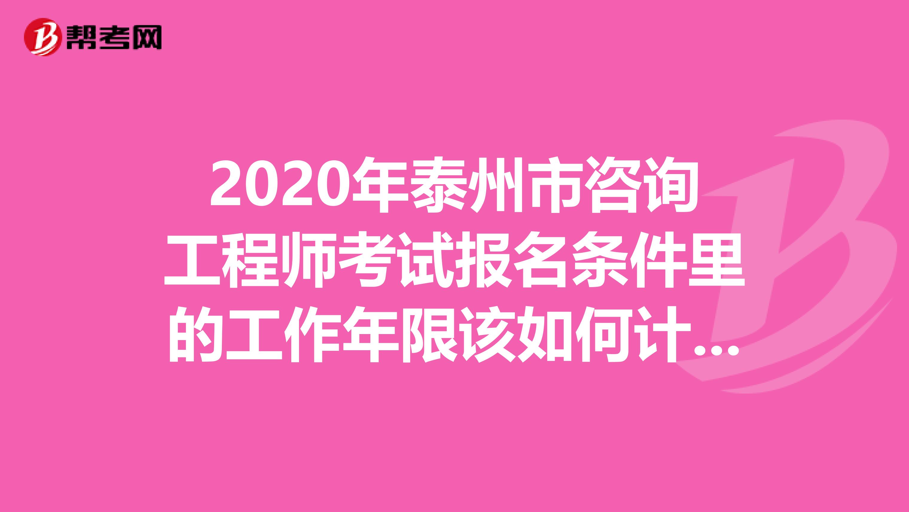2020年泰州市咨询工程师考试报名条件里的工作年限该如何计算？来看看就知道！