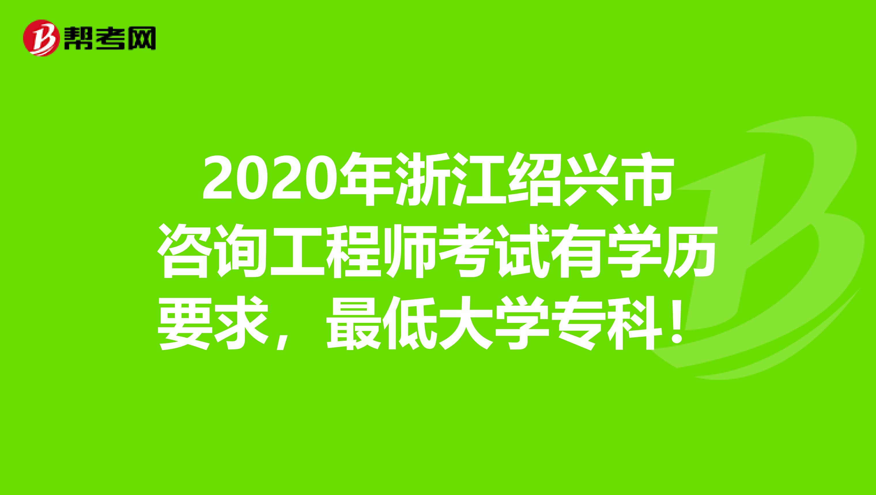 2020年浙江绍兴市咨询工程师考试有学历要求，最低大学专科！