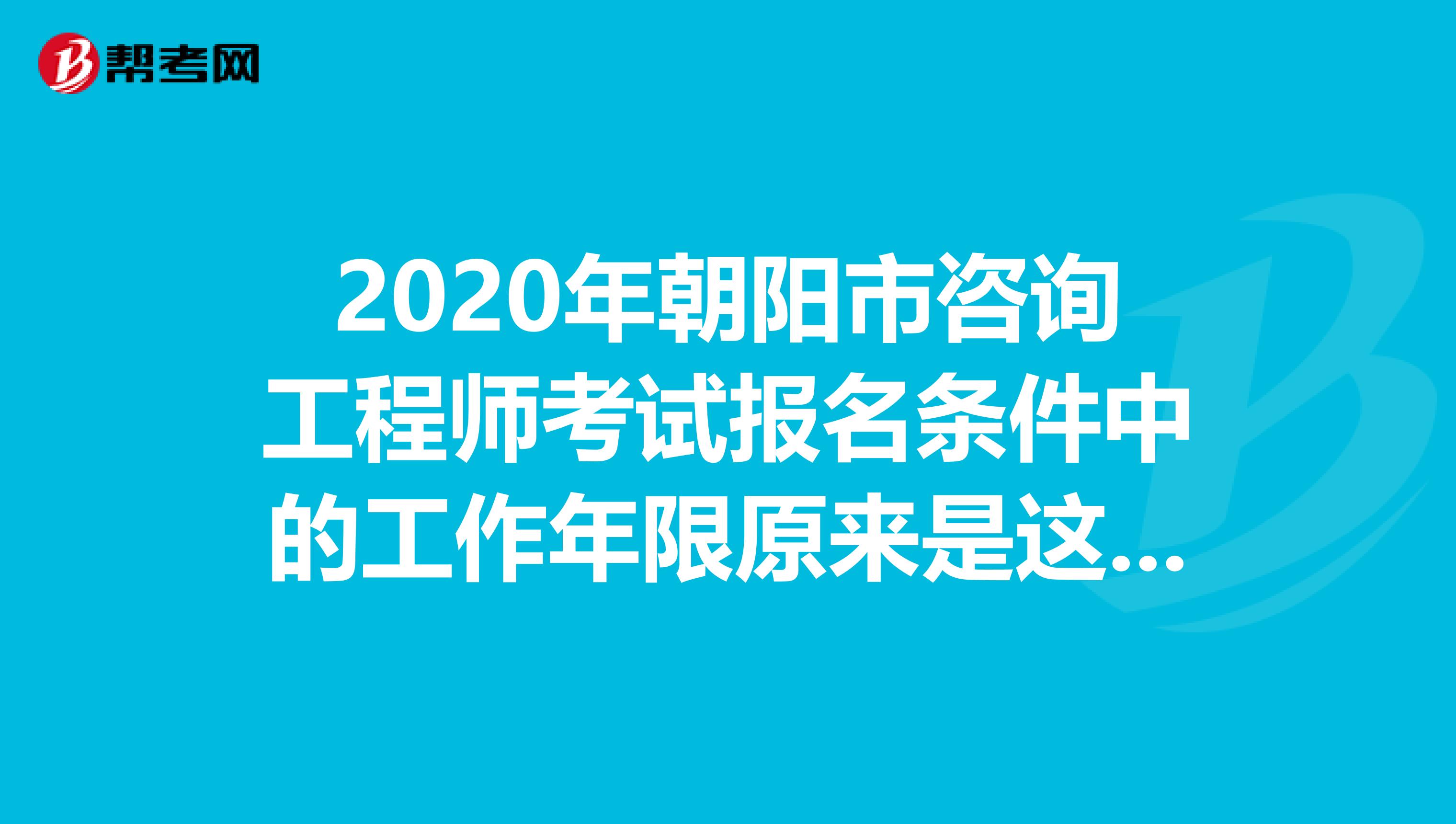 2020年朝阳市咨询工程师考试报名条件中的工作年限原来是这样计算的！