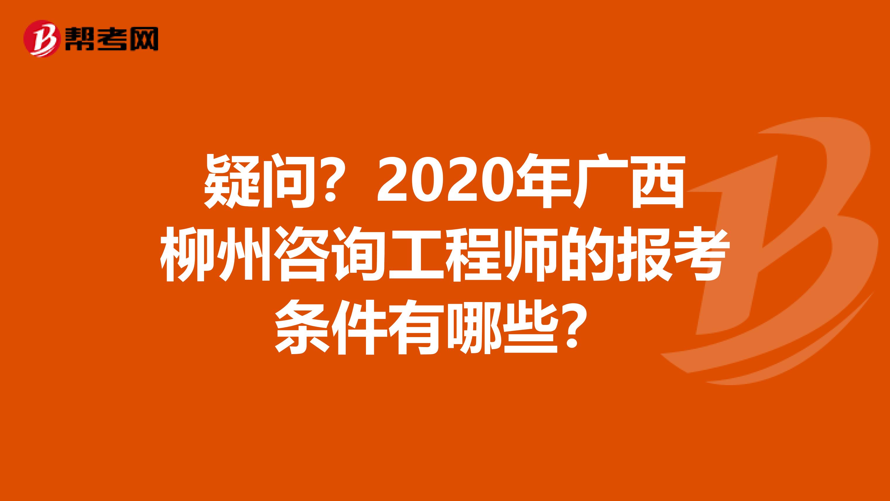 疑问？2020年广西柳州咨询工程师的报考条件有哪些？