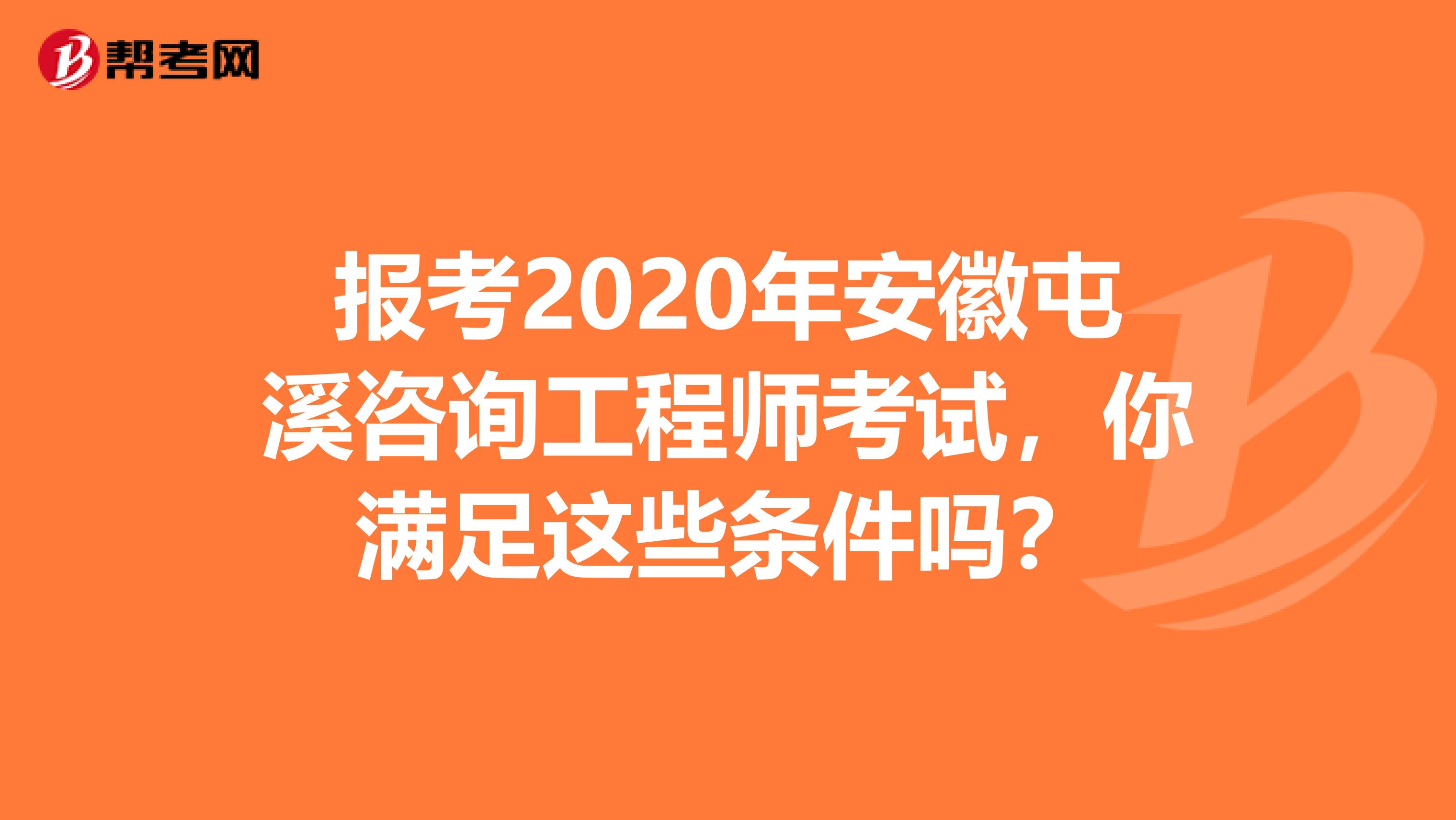 报考2020年安徽屯溪咨询工程师考试，你满足这些条件吗？