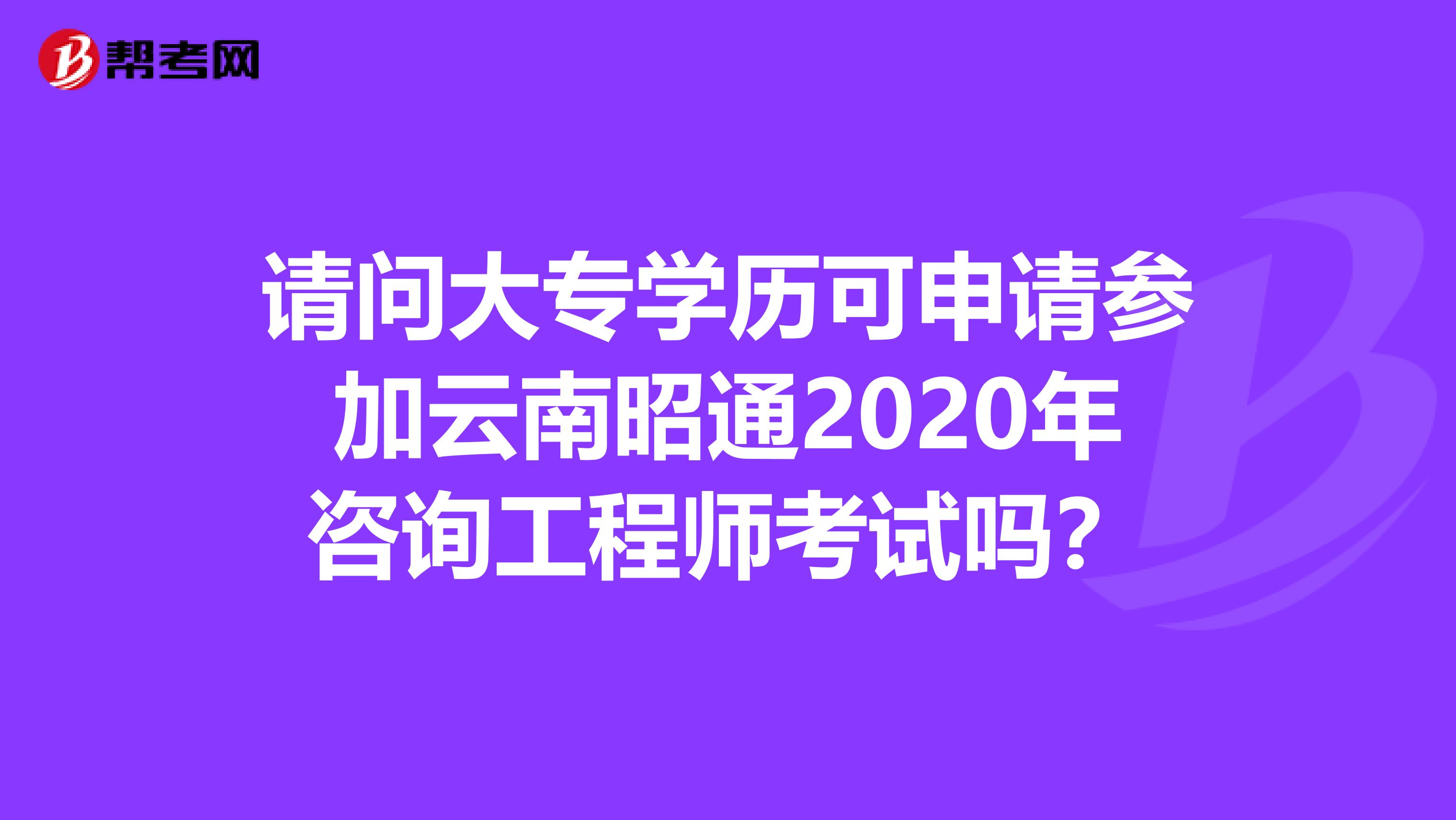 请问大专学历可申请参加云南昭通2020年咨询工程师考试吗？