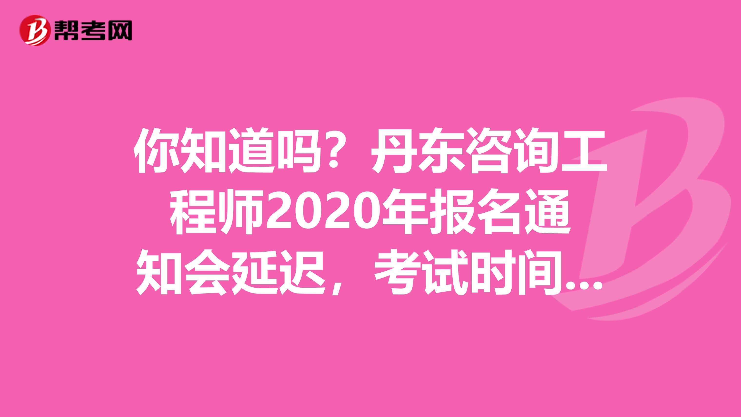 你知道吗？丹东咨询工程师2020年报名通知会延迟，考试时间确定下来了