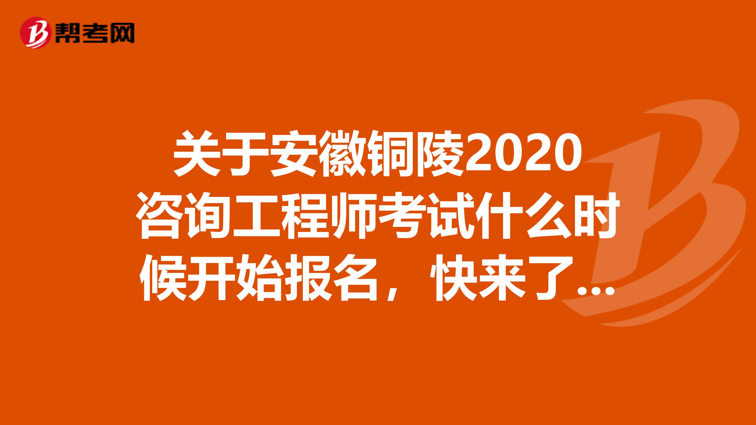 关于安徽铜陵2020咨询工程师考试什么时候开始报名，快来了解一下~