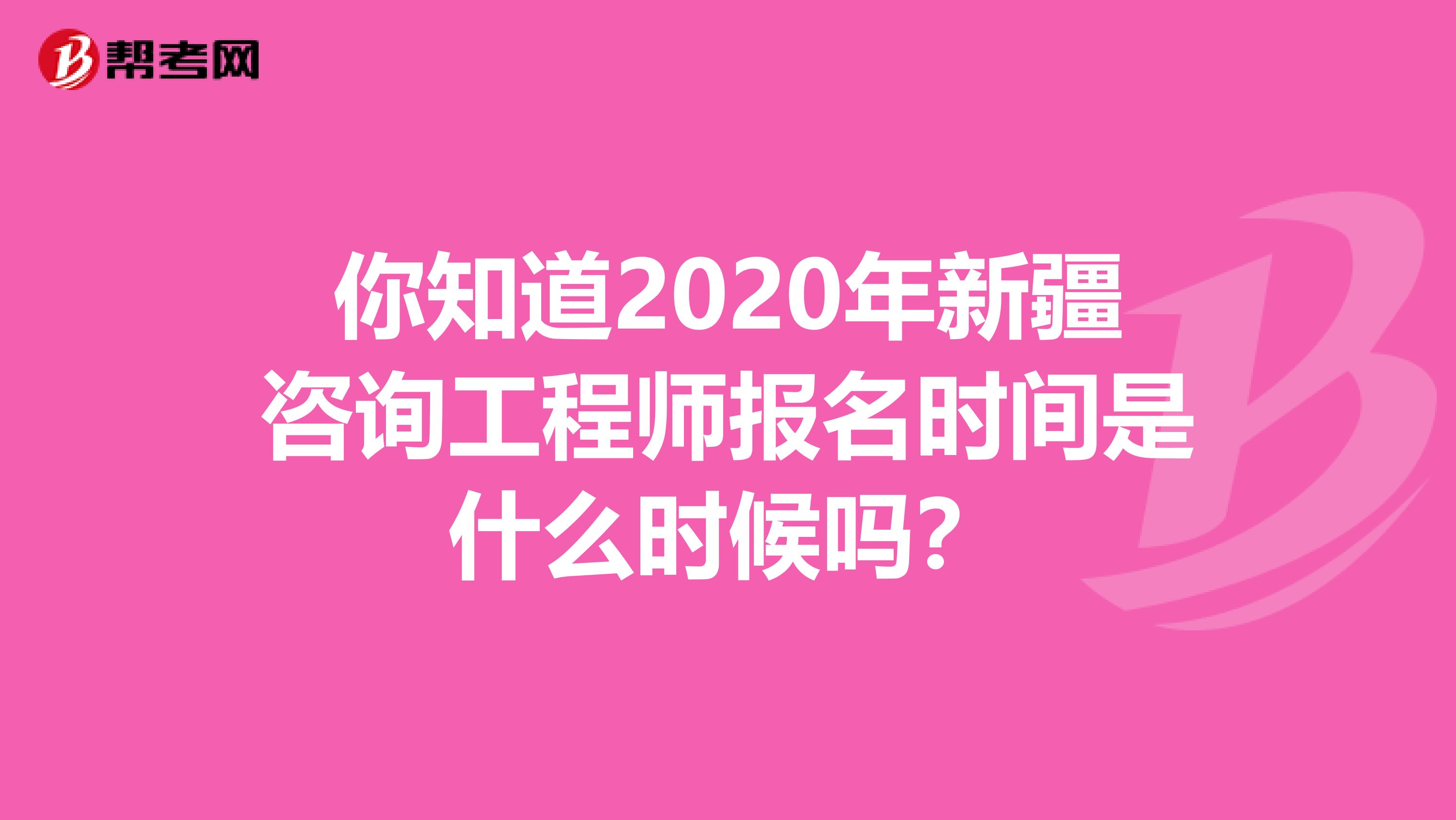 你知道2020年新疆咨询工程师报名时间是什么时候吗？