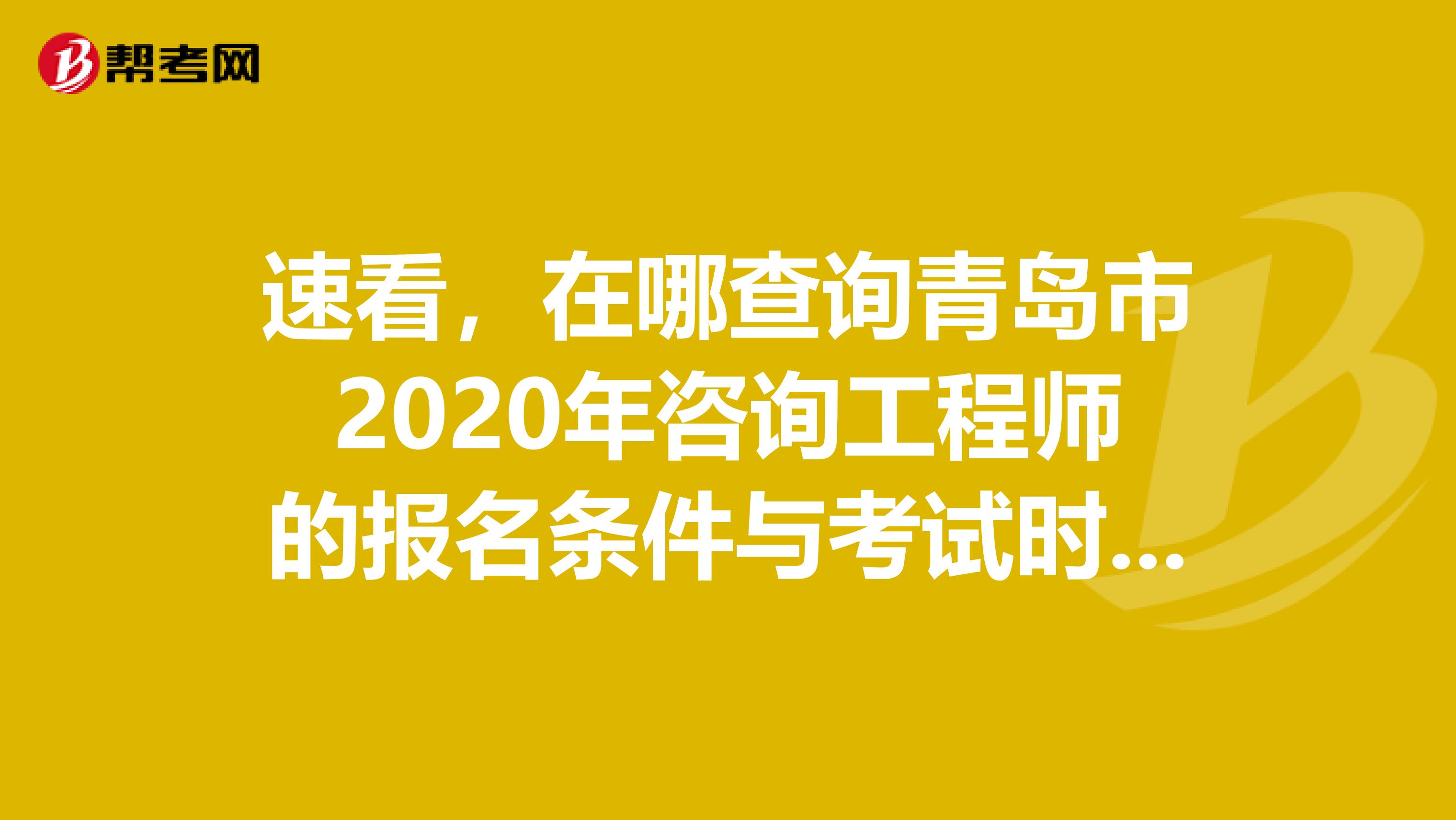速看，在哪查询青岛市2020年咨询工程师的报名条件与考试时间？