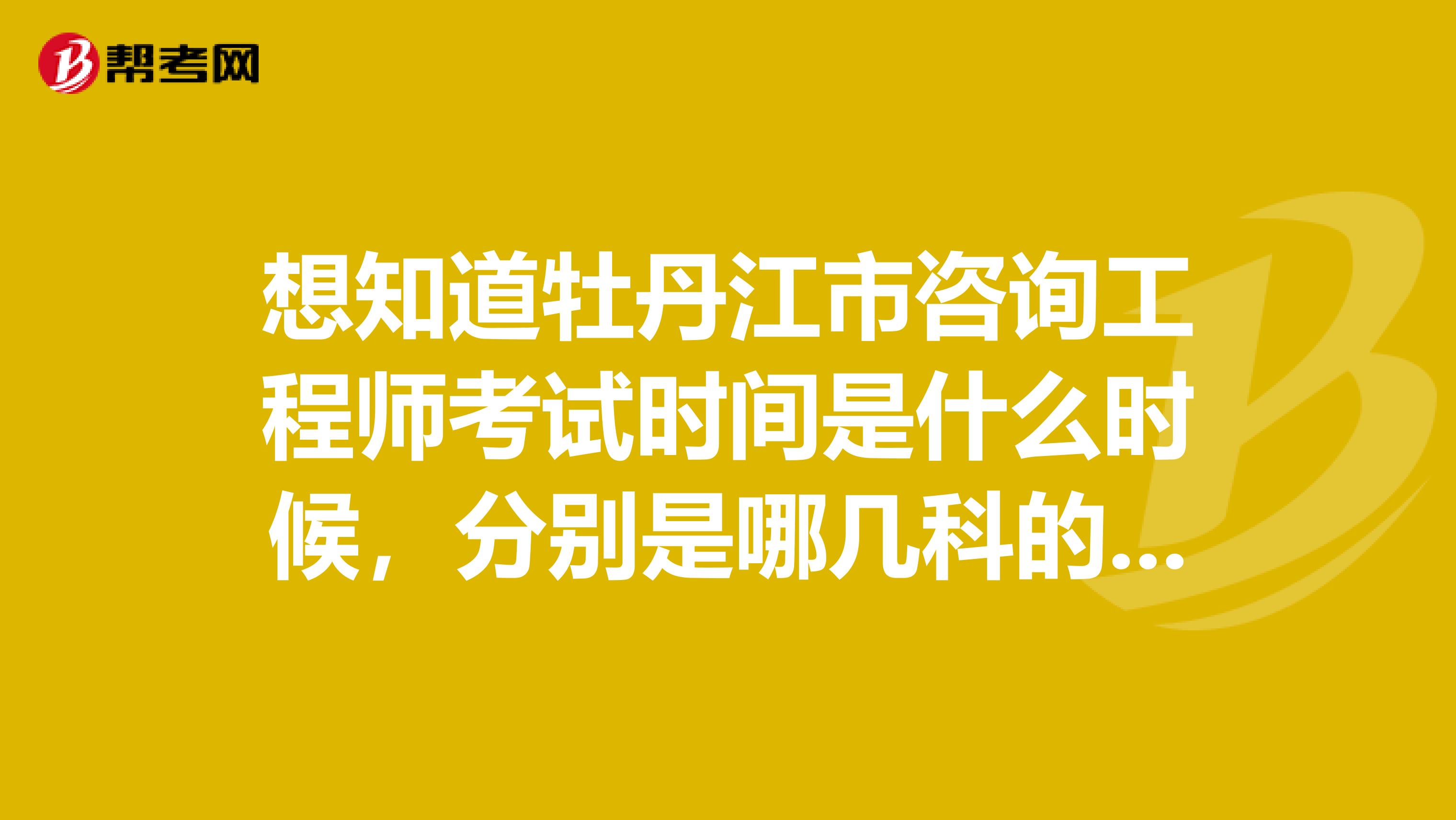 想知道牡丹江市咨询工程师考试时间是什么时候，分别是哪几科的快点看这里哦