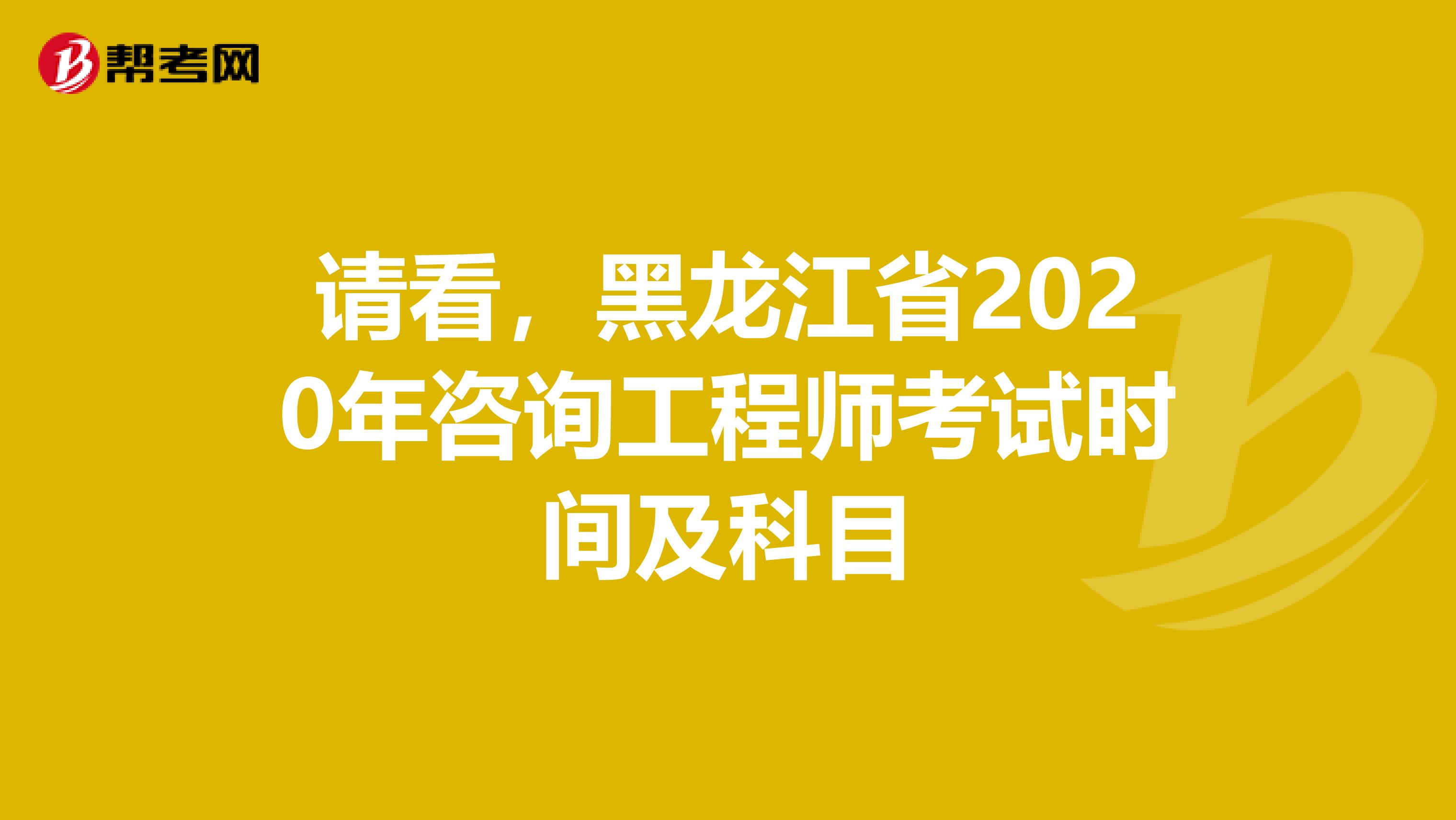 请看，黑龙江省2020年咨询工程师考试时间及科目