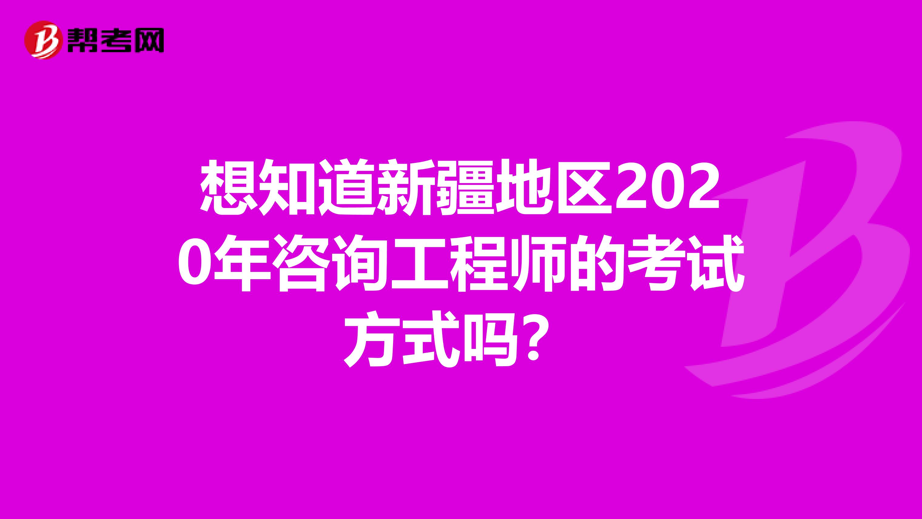 想知道新疆地区2020年咨询工程师的考试方式吗？