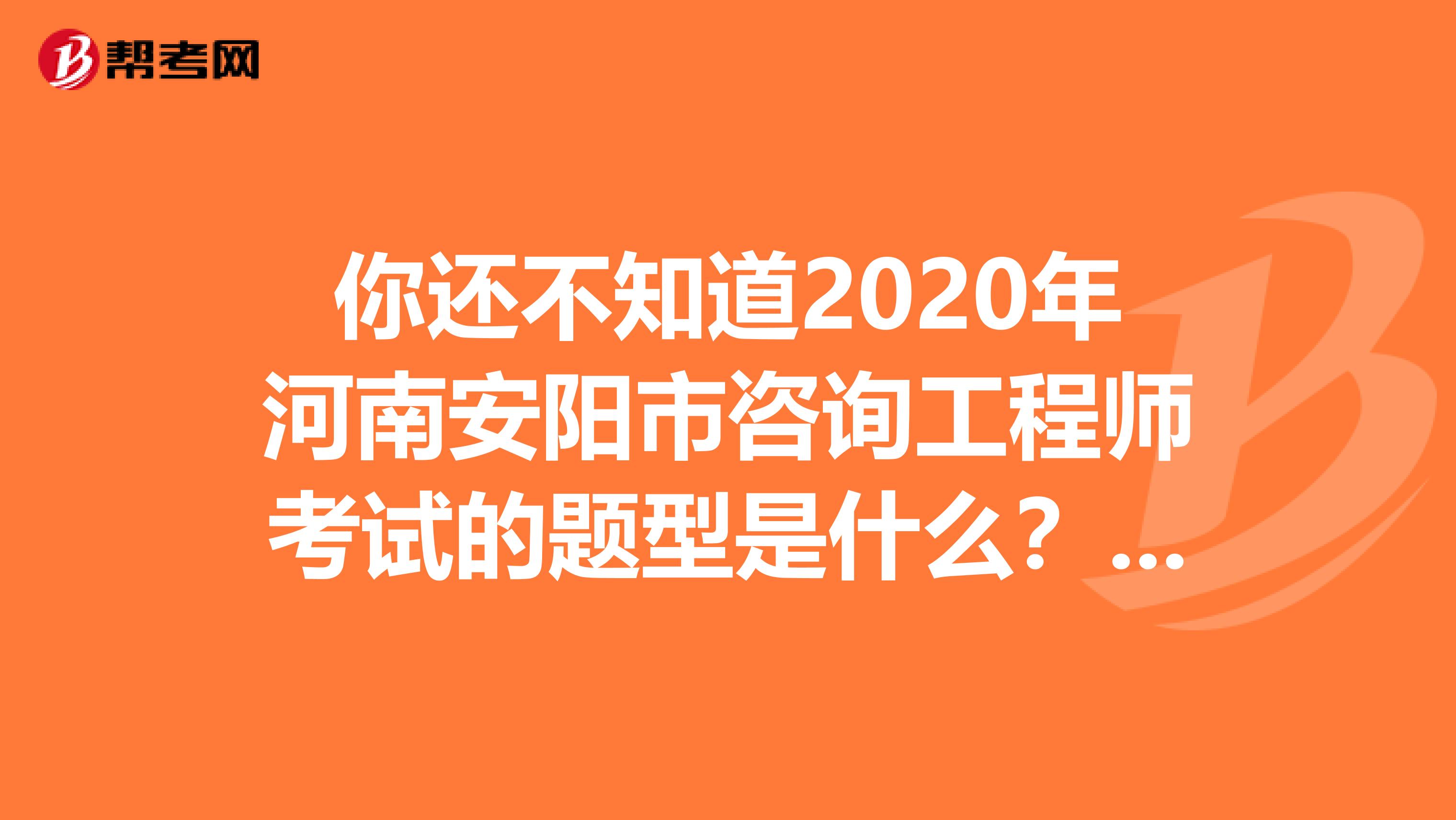 你还不知道2020年河南安阳市咨询工程师考试的题型是什么？一起来看看吧