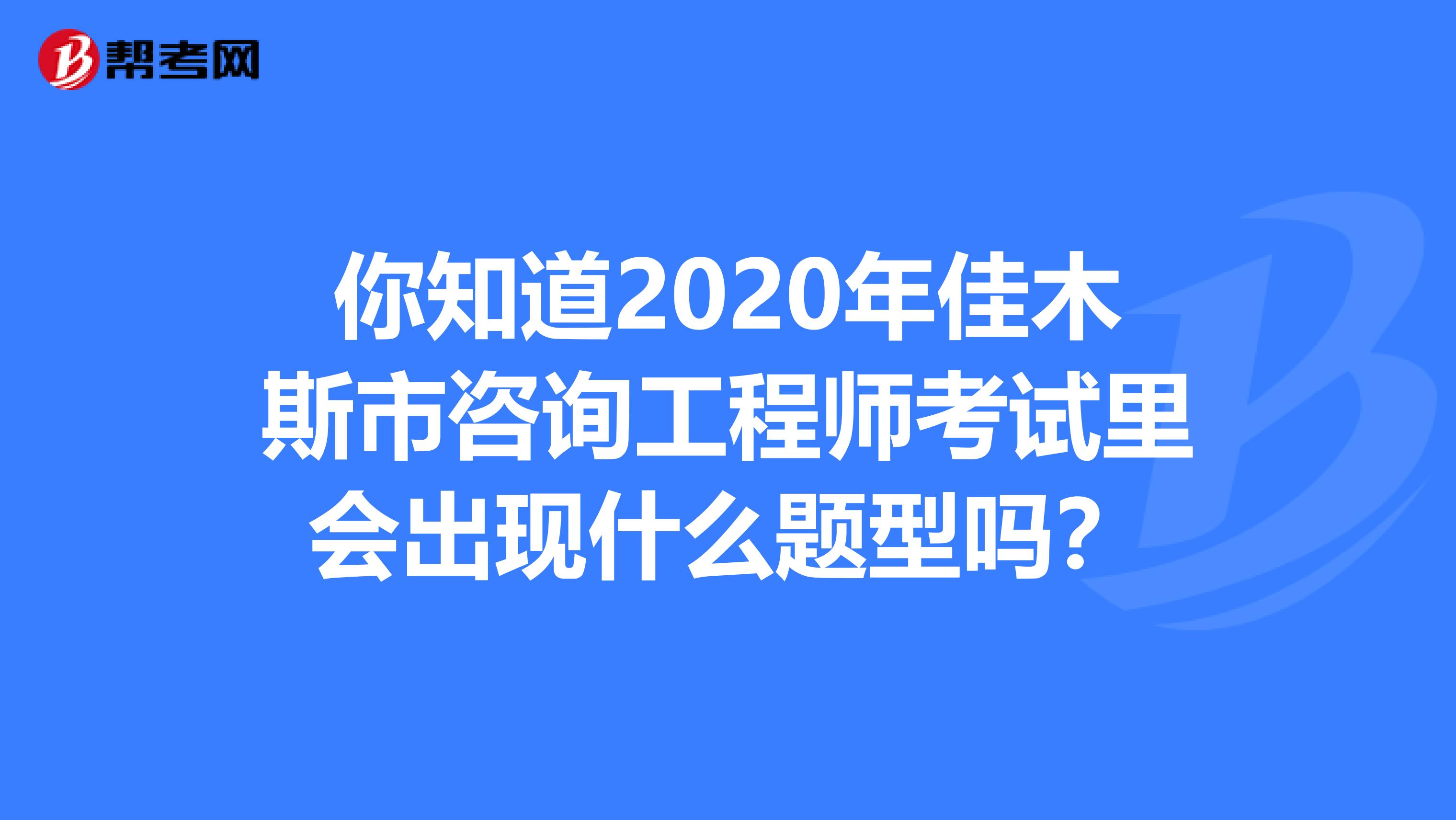 你知道2020年佳木斯市咨询工程师考试里会出现什么题型吗？