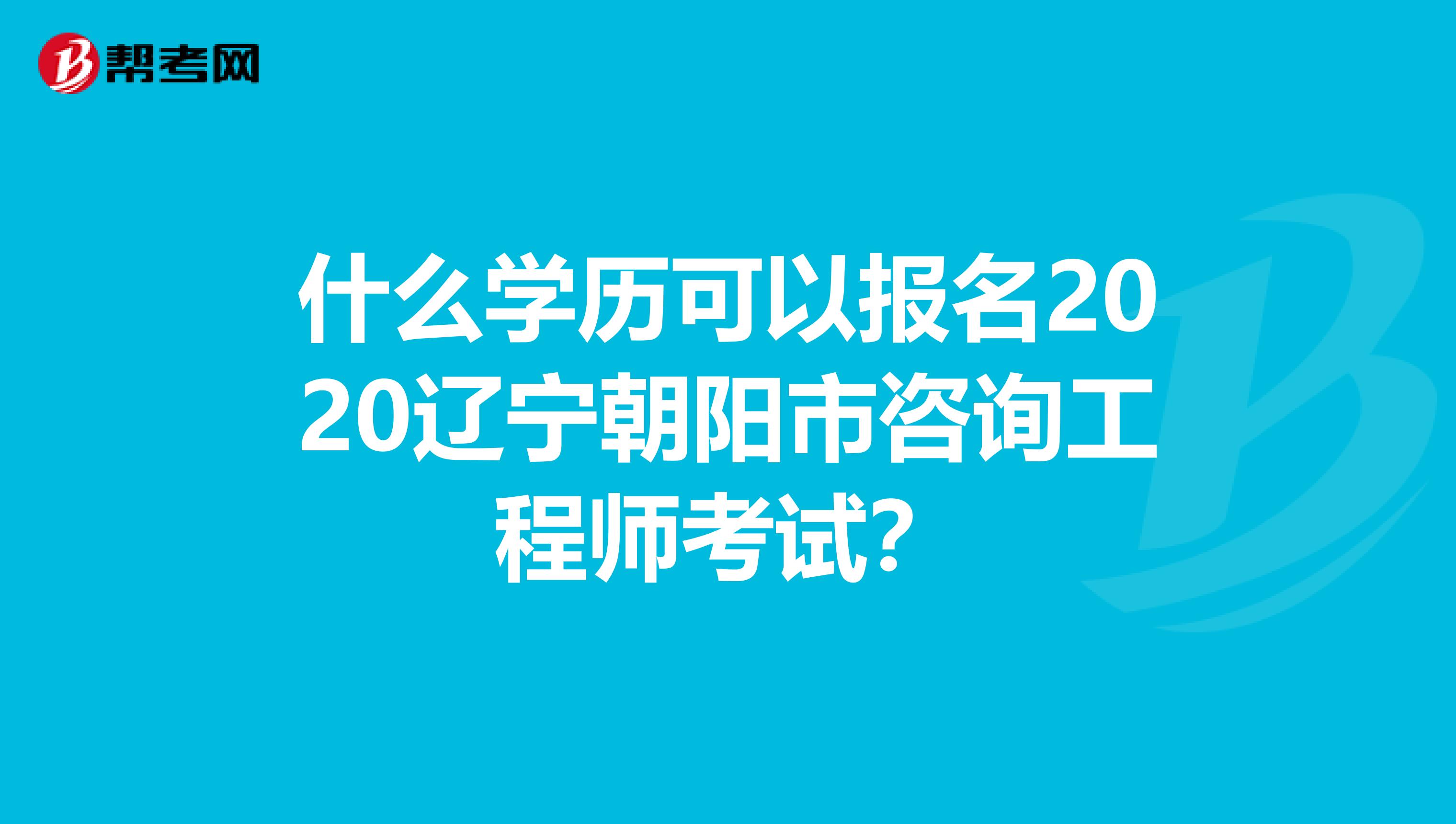 什么学历可以报名2020辽宁朝阳市咨询工程师考试？