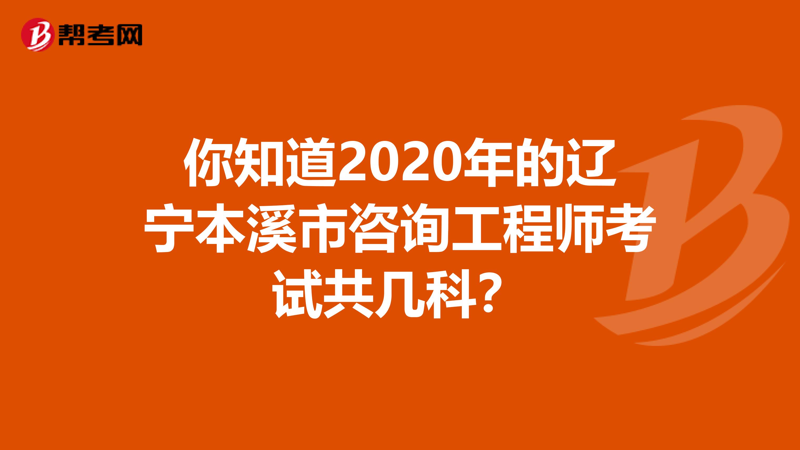 你知道2020年的辽宁本溪市咨询工程师考试共几科？