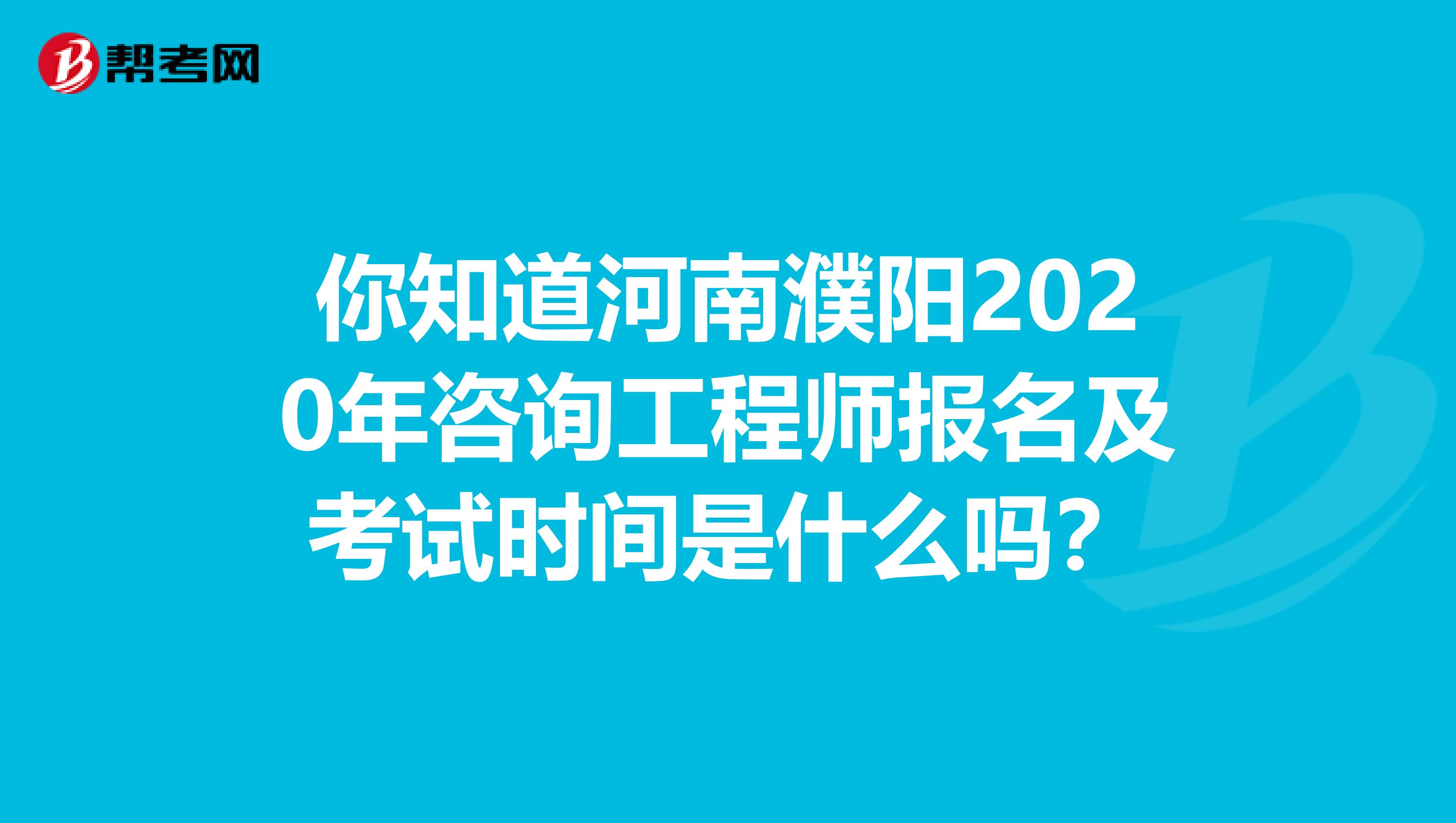 你知道河南濮阳2020年咨询工程师报名及考试时间是什么吗？