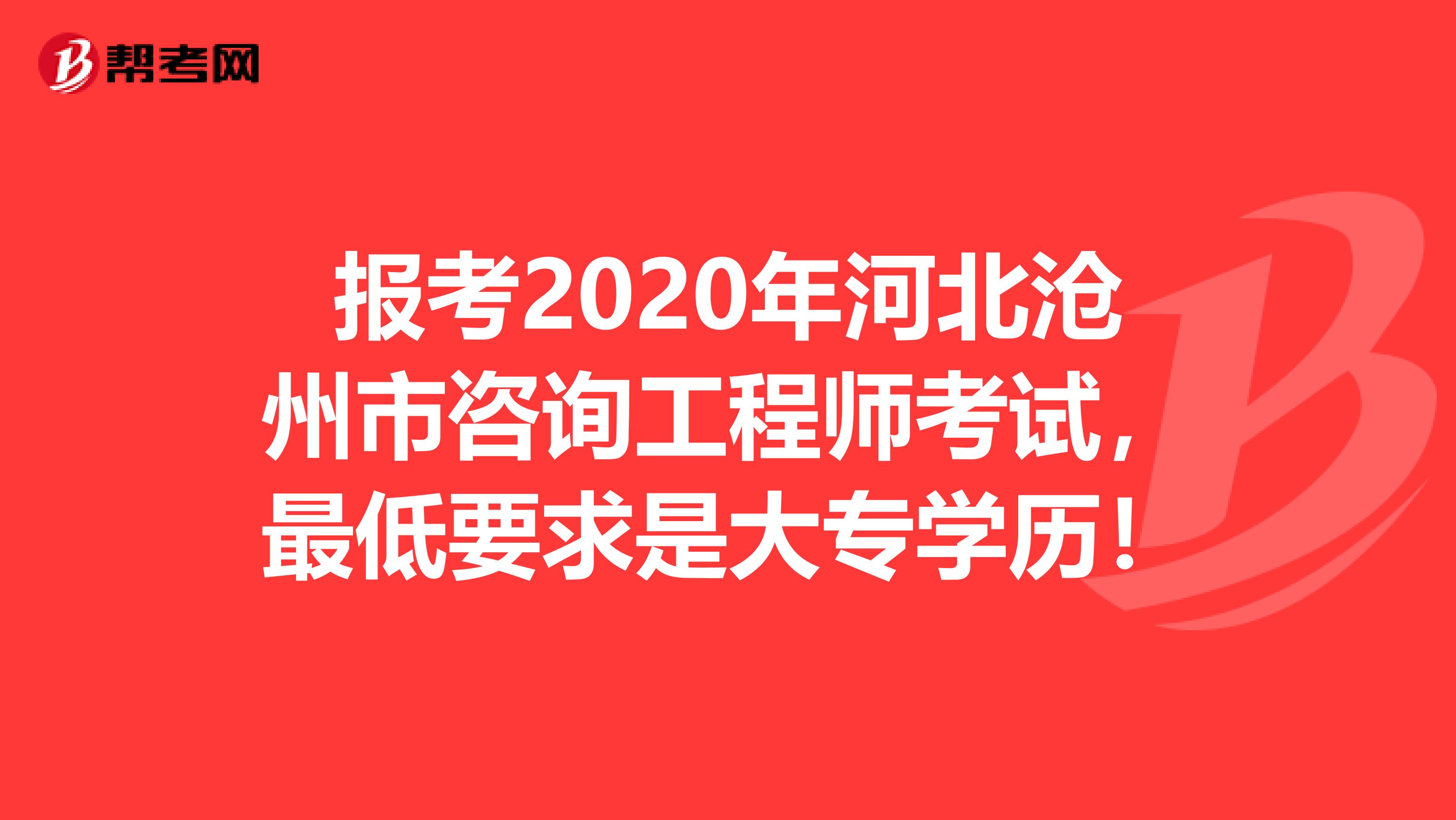 报考2020年河北沧州市咨询工程师考试，最低要求是大专学历！