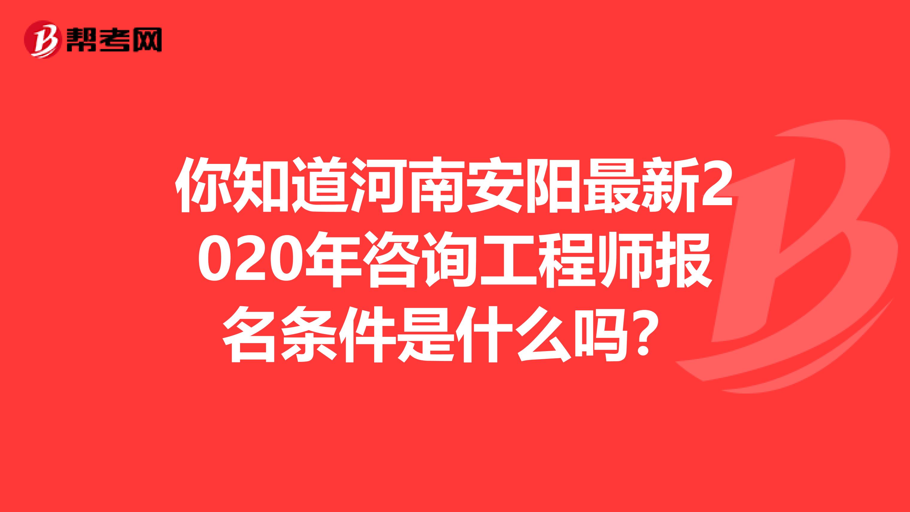 你知道河南安阳最新2020年咨询工程师报名条件是什么吗？