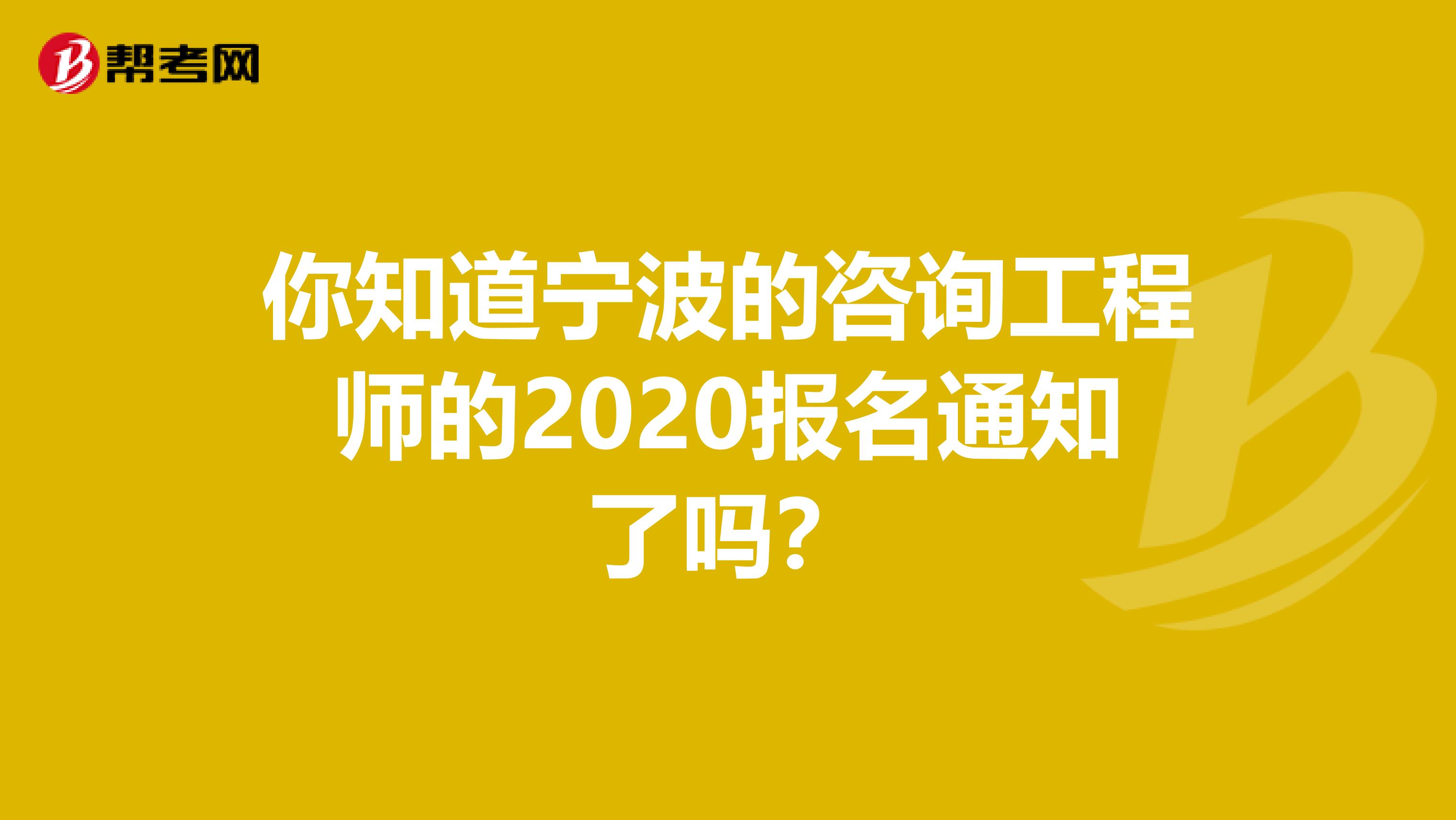 你知道宁波的咨询工程师的2020报名通知了吗？