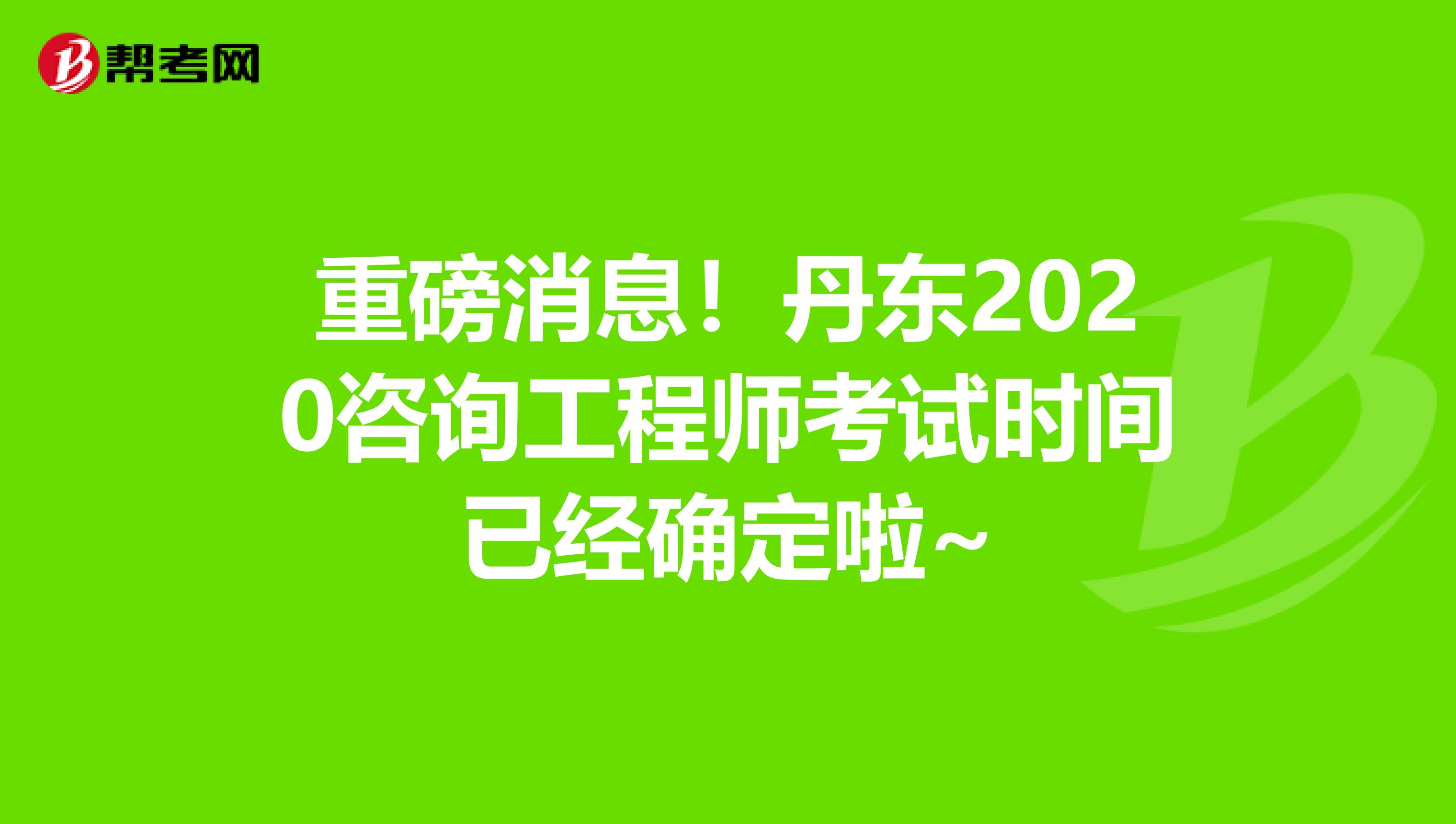 重磅消息！丹东2020咨询工程师考试时间已经确定啦~