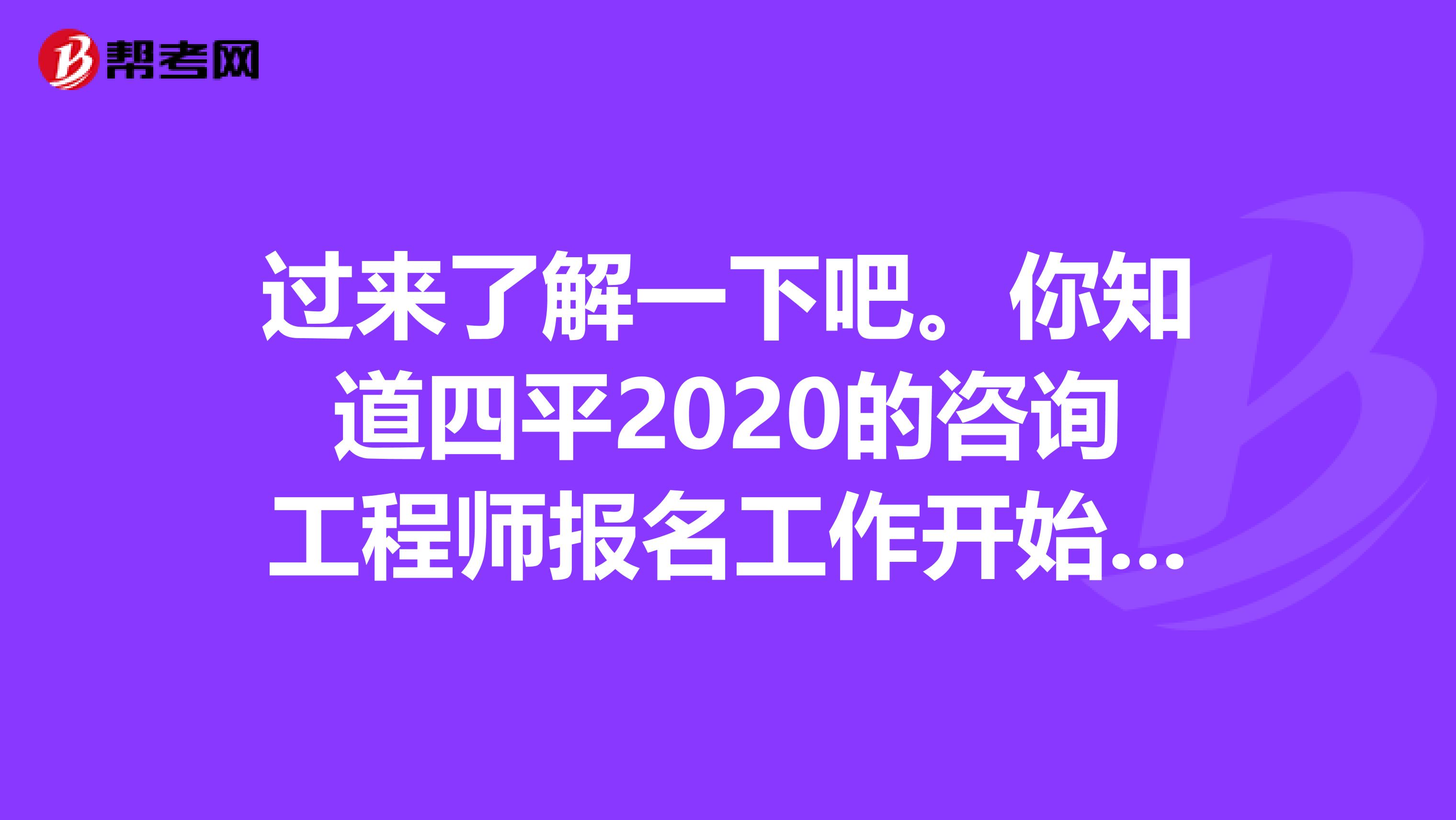 过来了解一下吧。你知道四平2020的咨询工程师报名工作开始了吗？