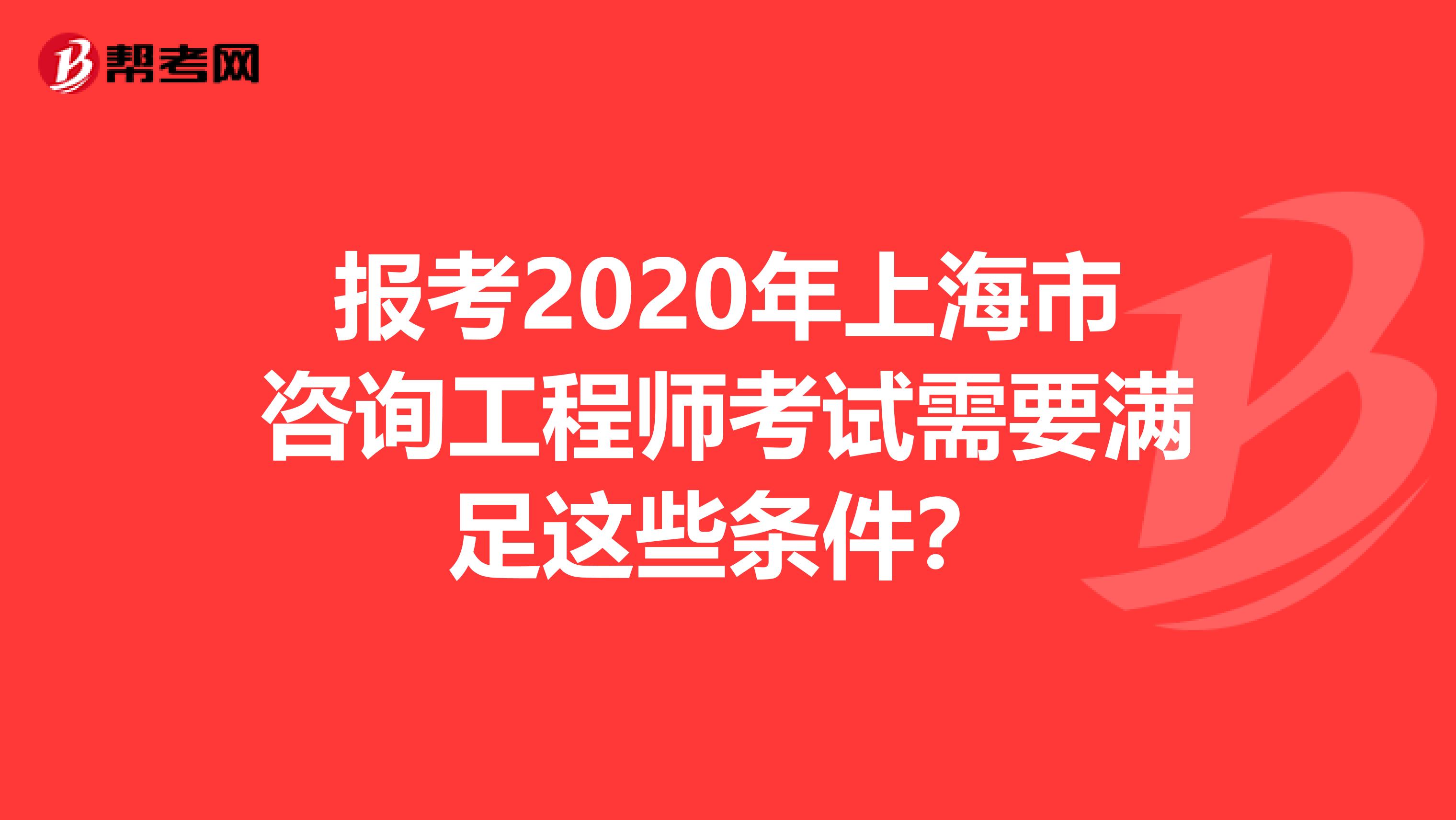 报考2020年上海市咨询工程师考试需要满足这些条件？