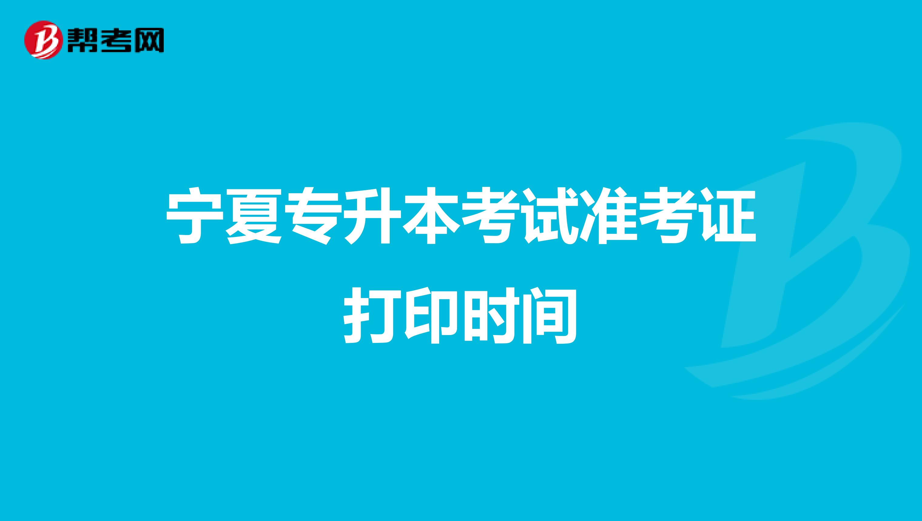 宁夏专升本考试准考证打印时间