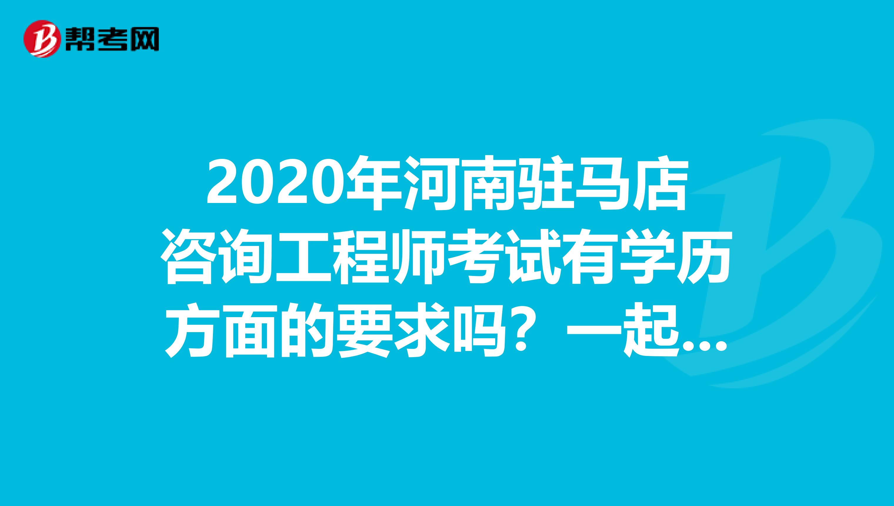 2020年河南驻马店咨询工程师考试有学历方面的要求吗？一起来看看吧