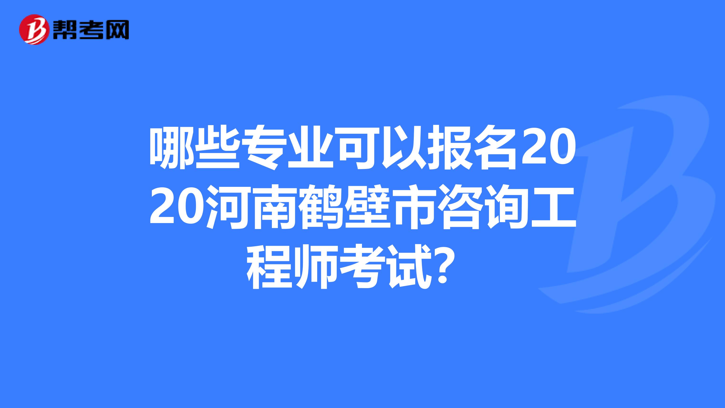 哪些专业可以报名2020河南鹤壁市咨询工程师考试？