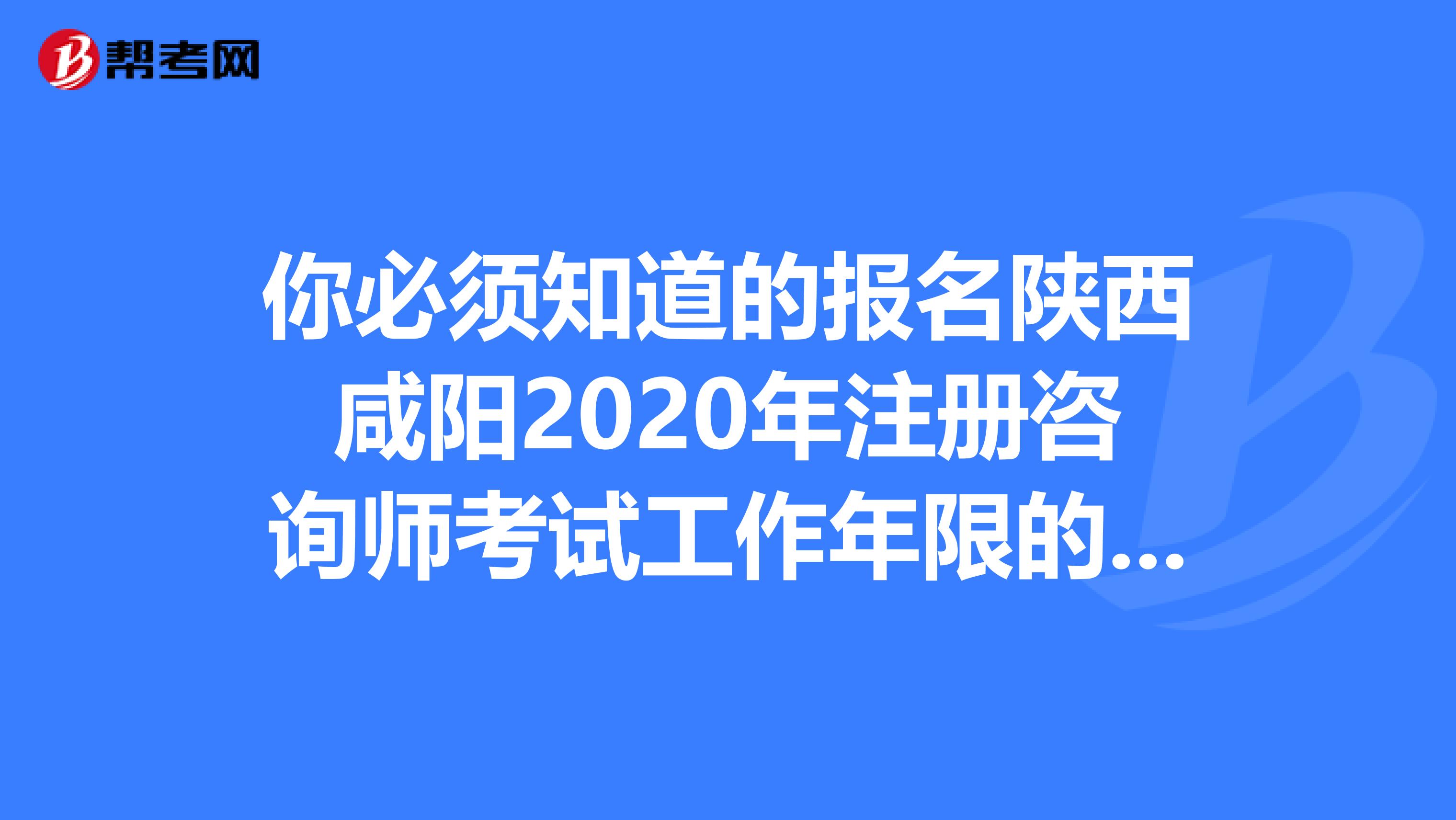 你必须知道的报名陕西咸阳2020年注册咨询师考试工作年限的计算方法
