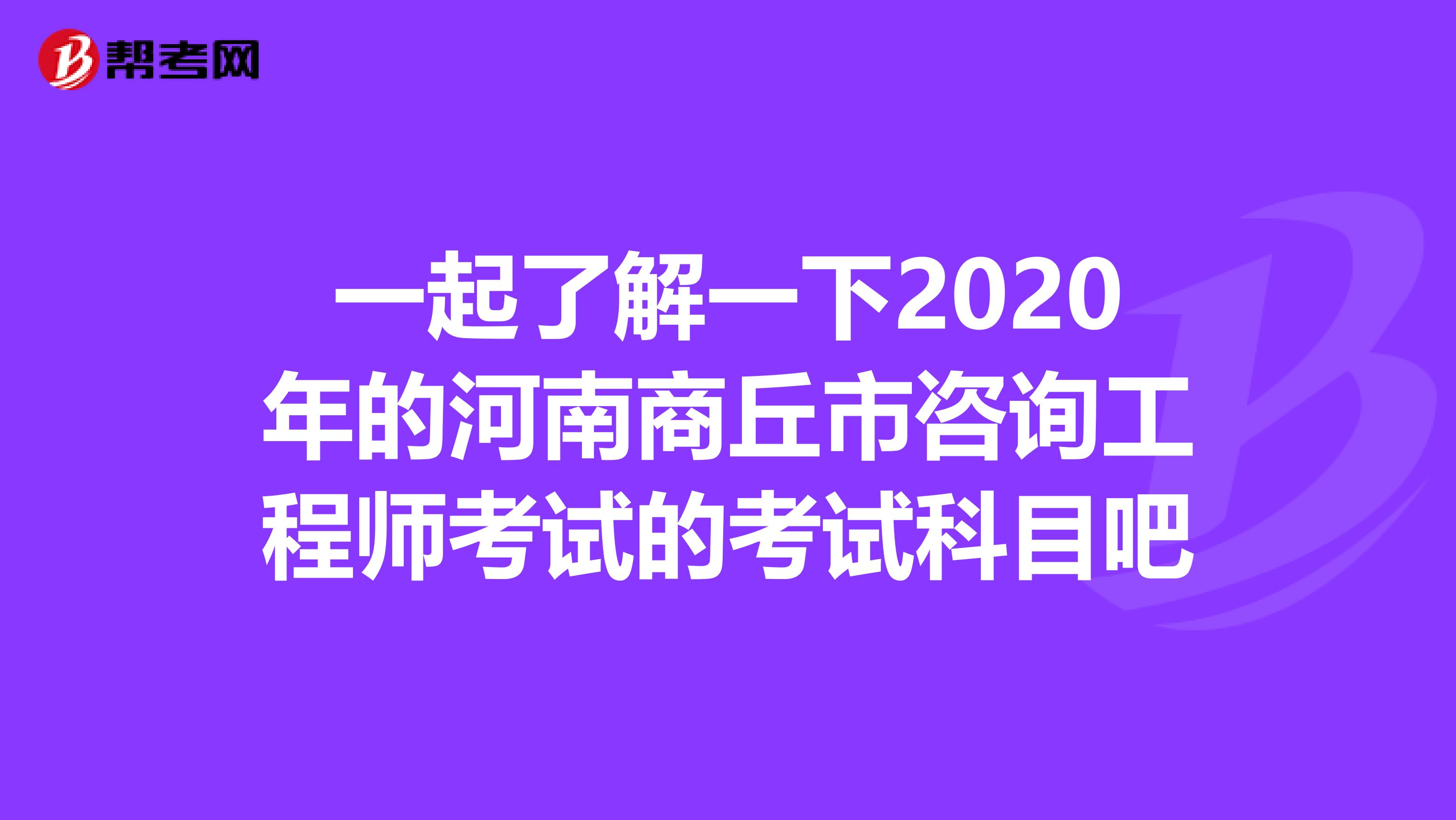 一起了解一下2020年的河南商丘市咨询工程师考试的考试科目吧