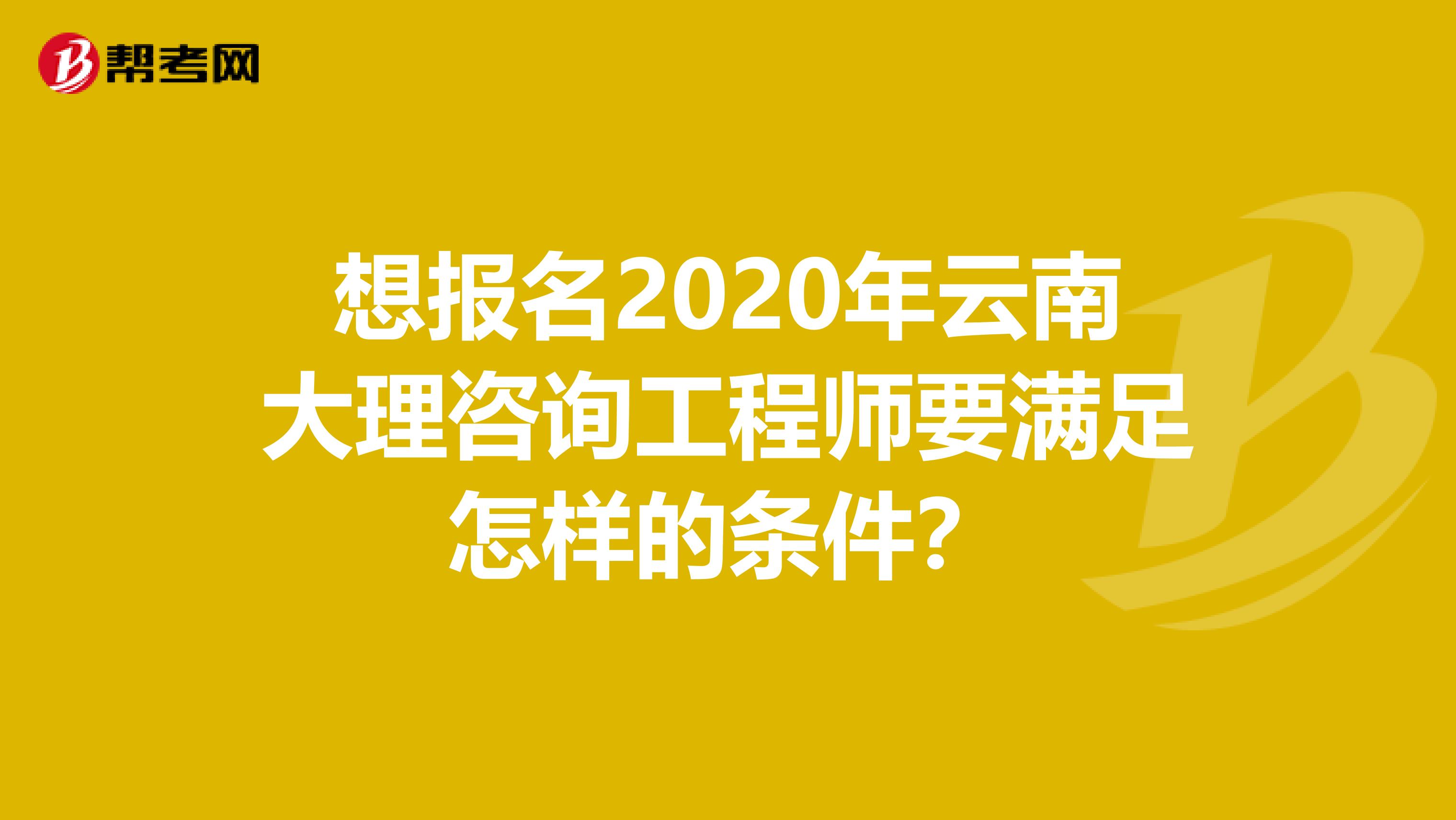 想报名2020年云南大理咨询工程师要满足怎样的条件？