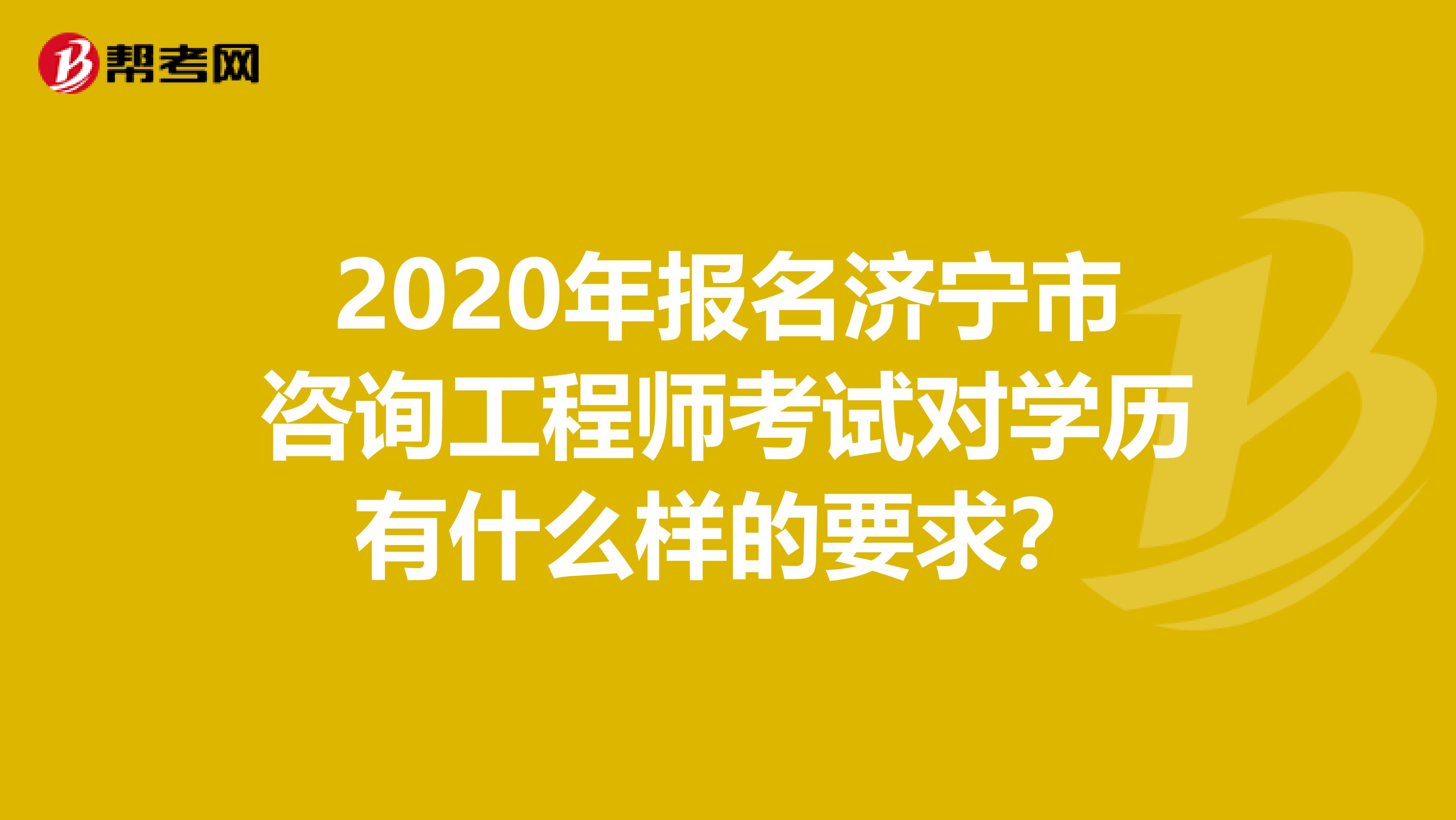 2020年报名济宁市咨询工程师考试对学历有什么样的要求？