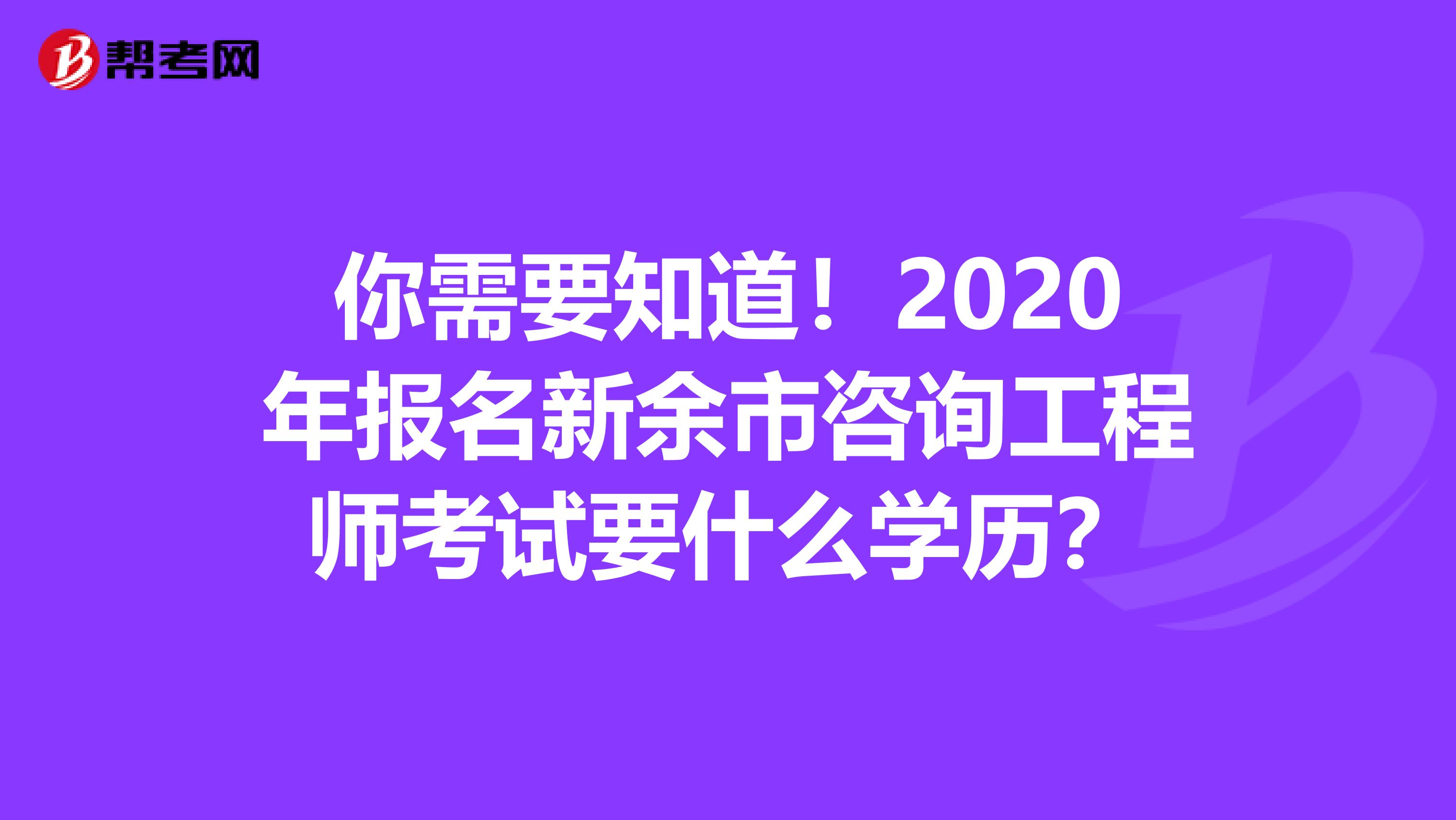 你需要知道！2020年报名新余市咨询工程师考试要什么学历？