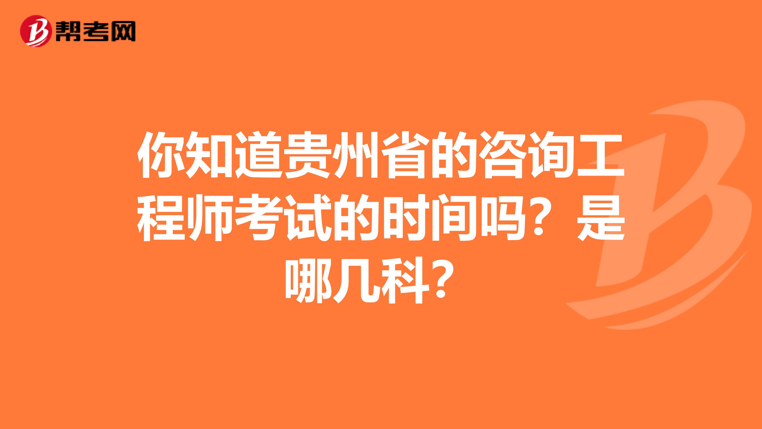 你知道贵州省的咨询工程师考试的时间吗？是哪几科？