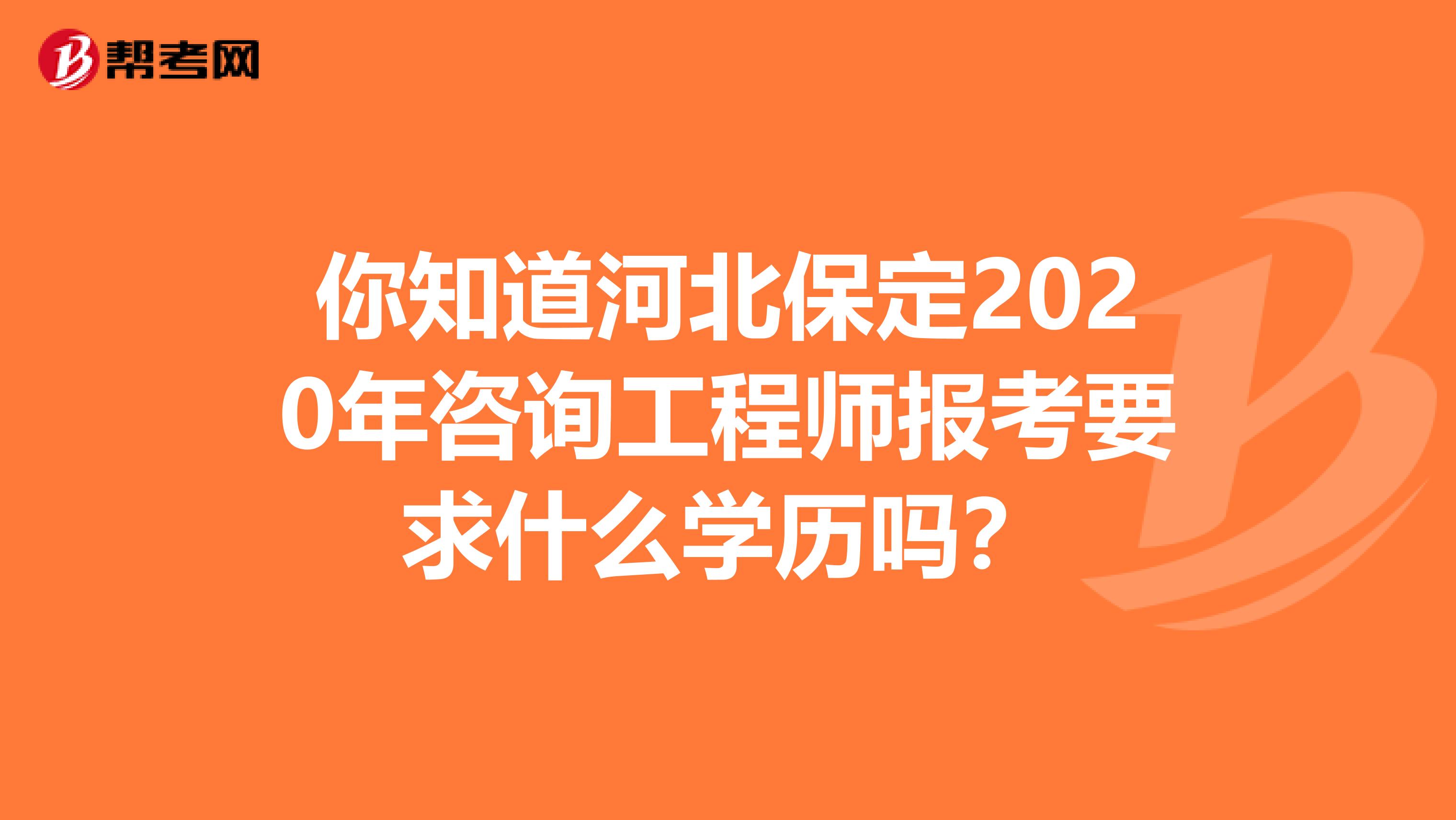 你知道河北保定2020年咨询工程师报考要求什么学历吗？