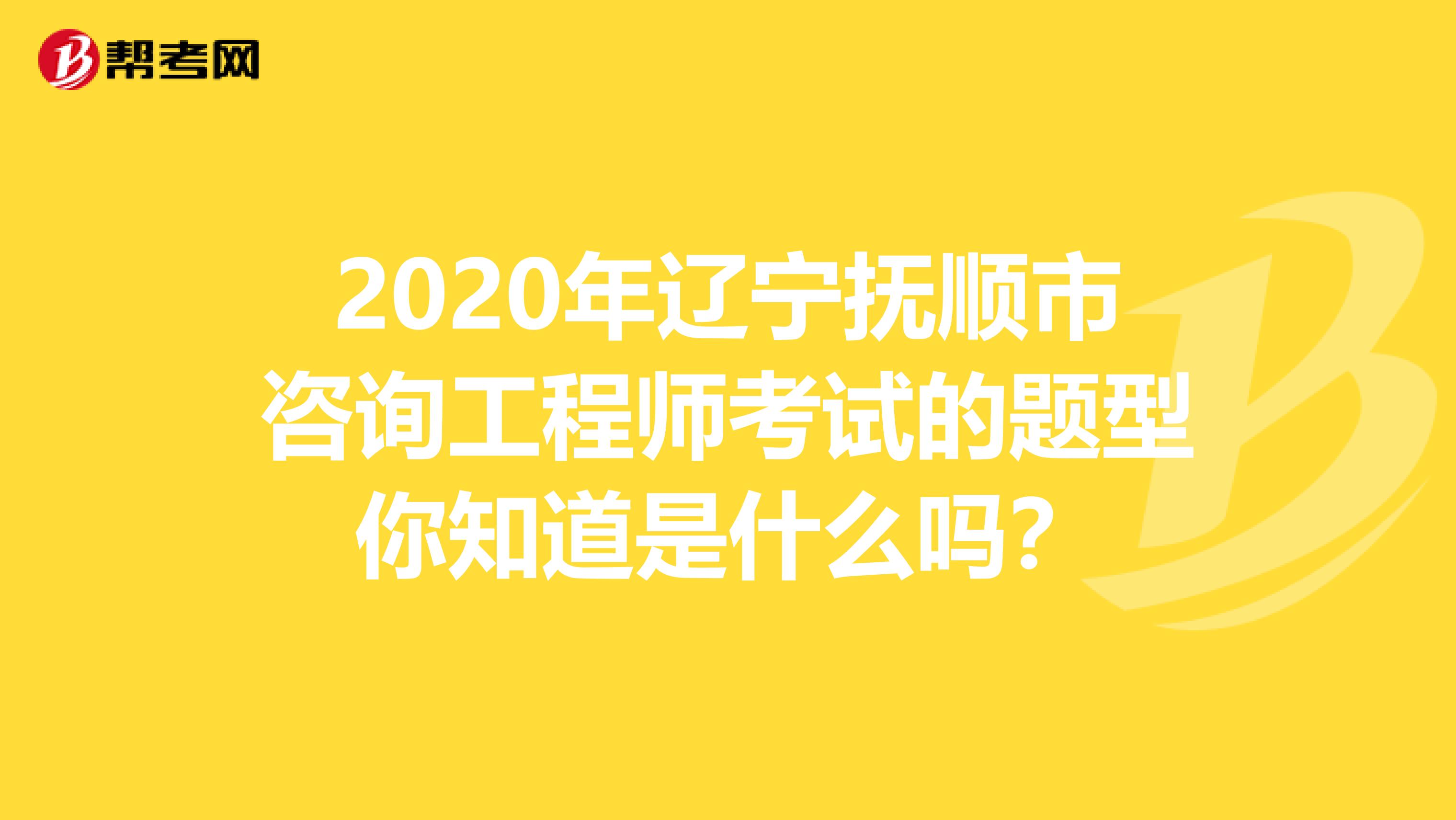 2020年辽宁抚顺市咨询工程师考试的题型你知道是什么吗？