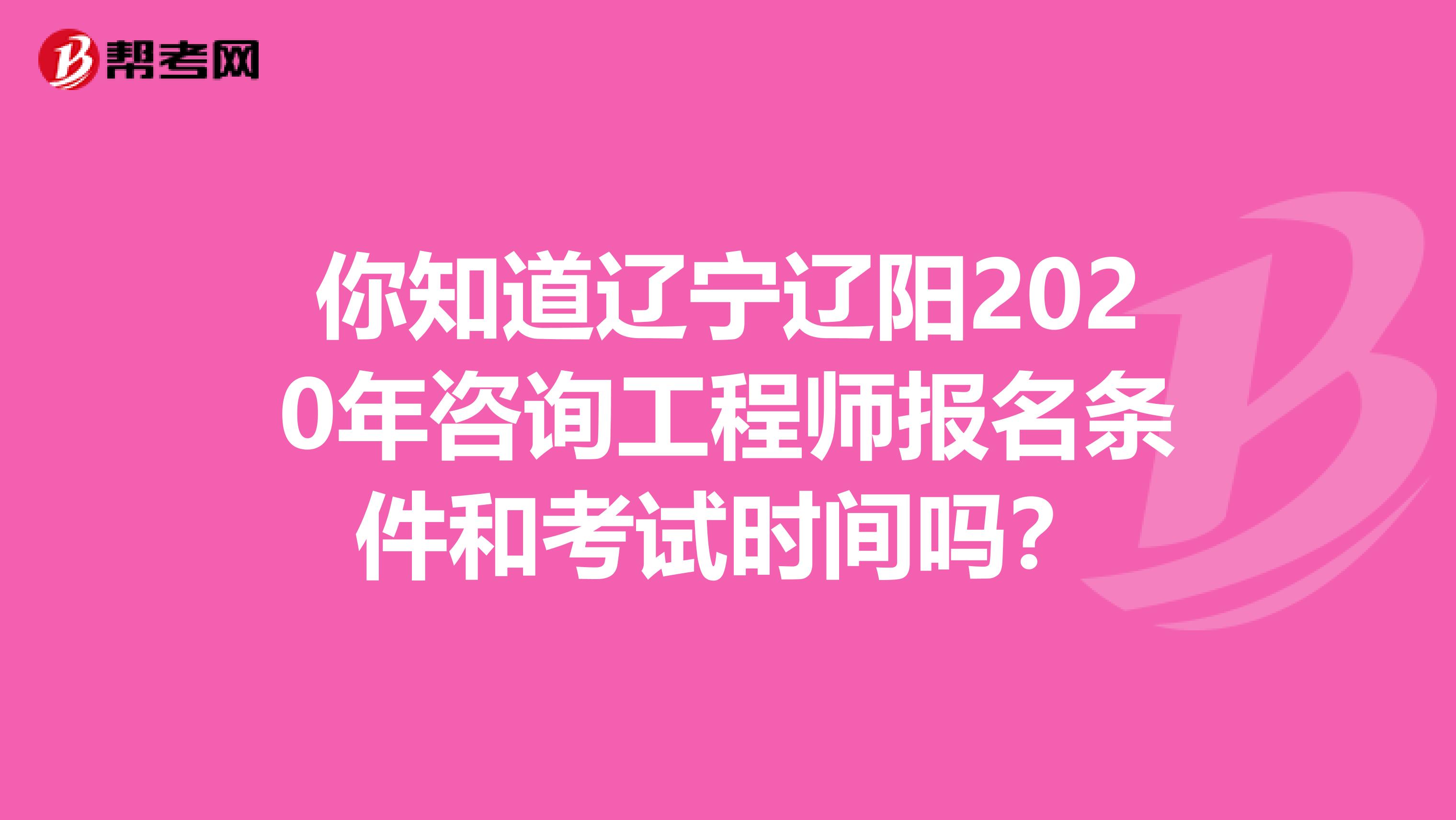 你知道辽宁辽阳2020年咨询工程师报名条件和考试时间吗？