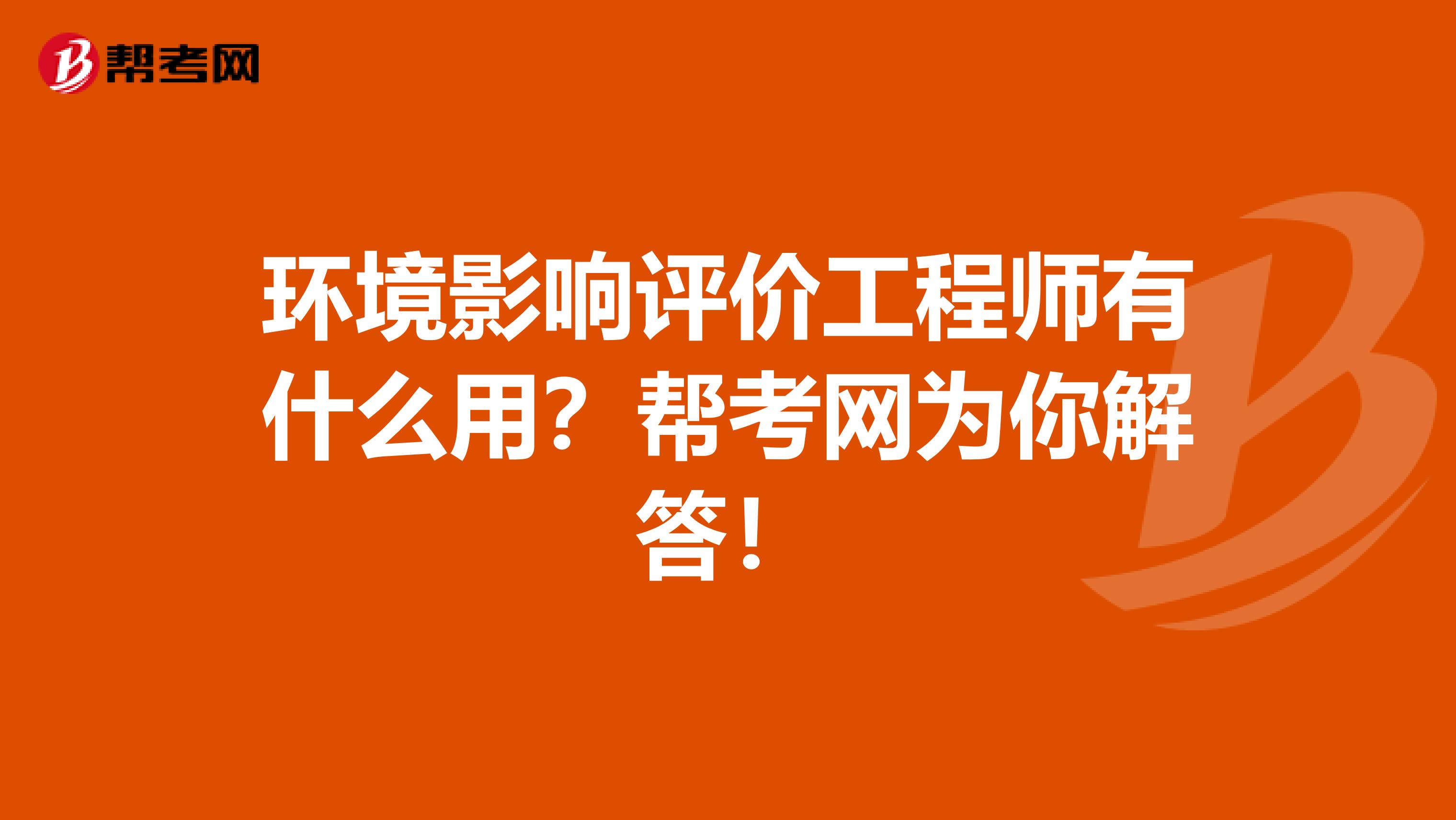 环境影响评价工程师有什么用？帮考网为你解答！