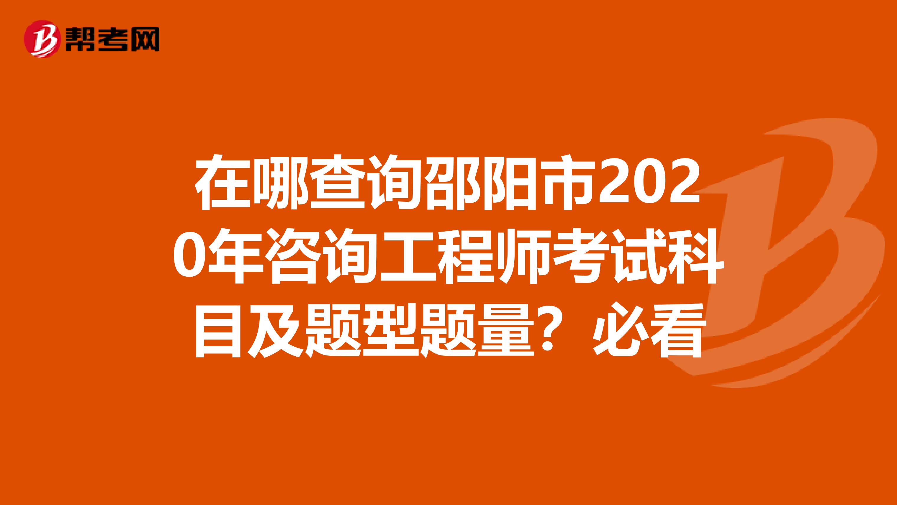 在哪查询邵阳市2020年咨询工程师考试科目及题型题量？必看