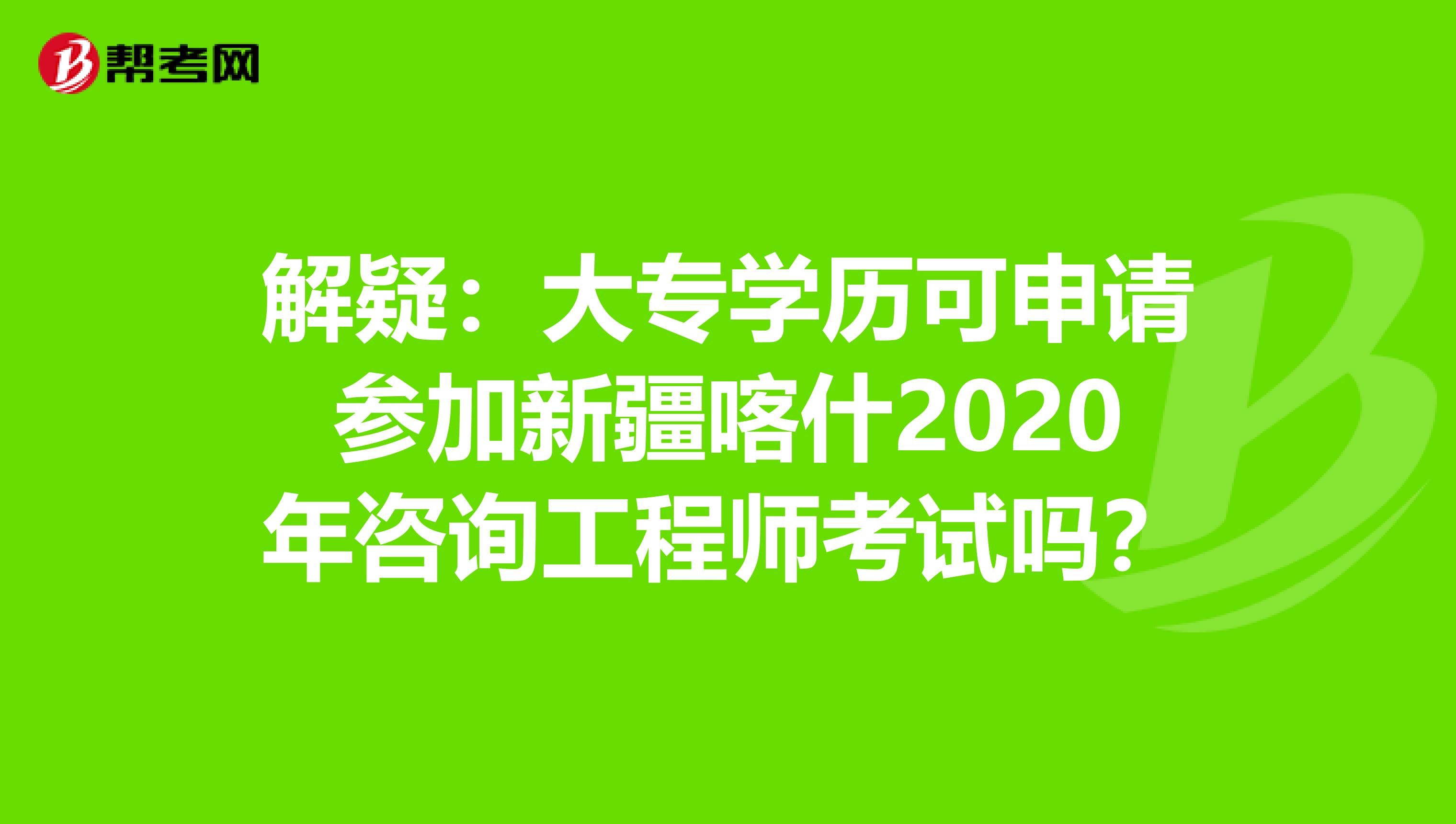 解疑：大专学历可申请参加新疆喀什2020年咨询工程师考试吗？
