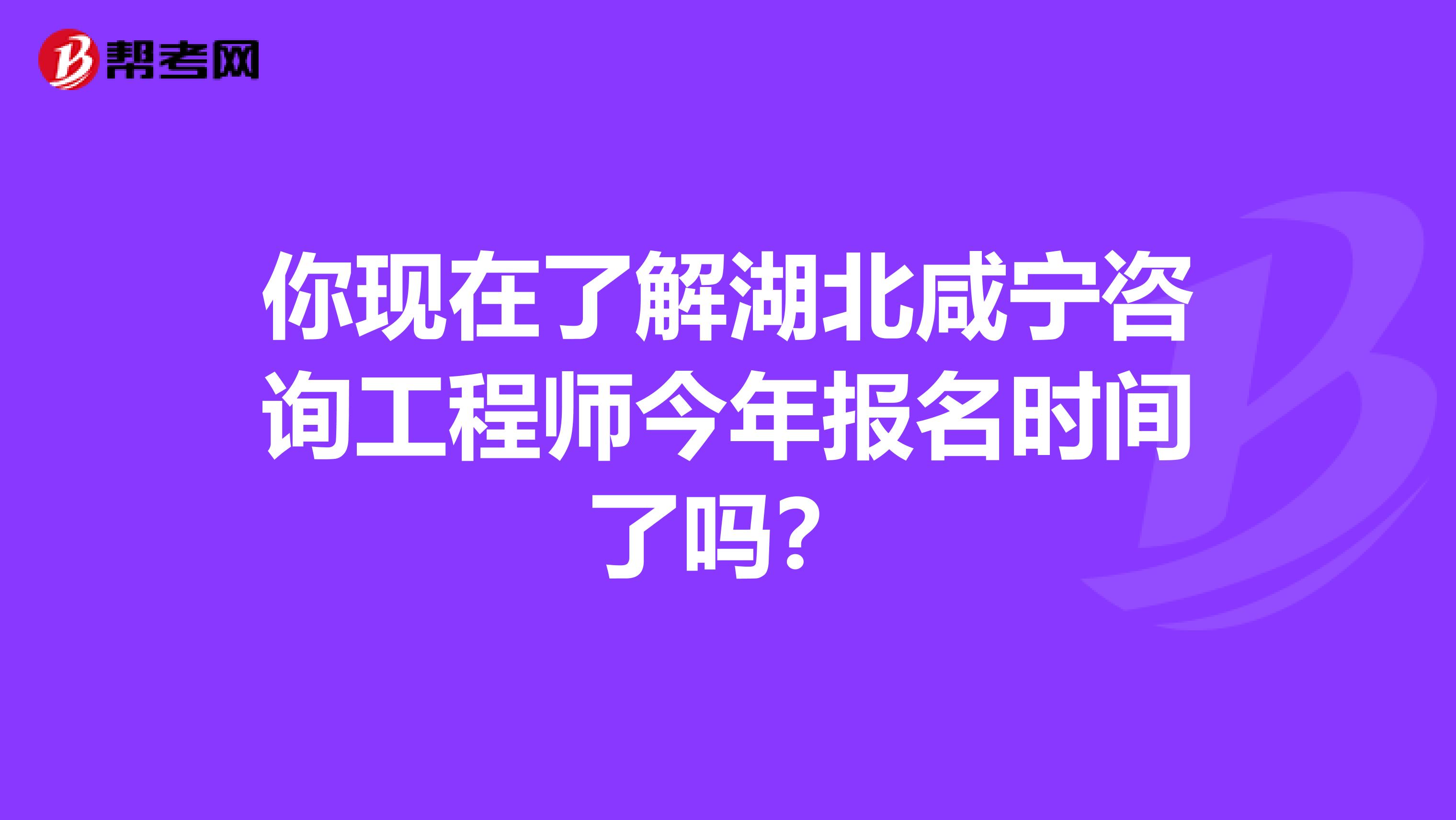 你现在了解湖北咸宁咨询工程师今年报名时间了吗？