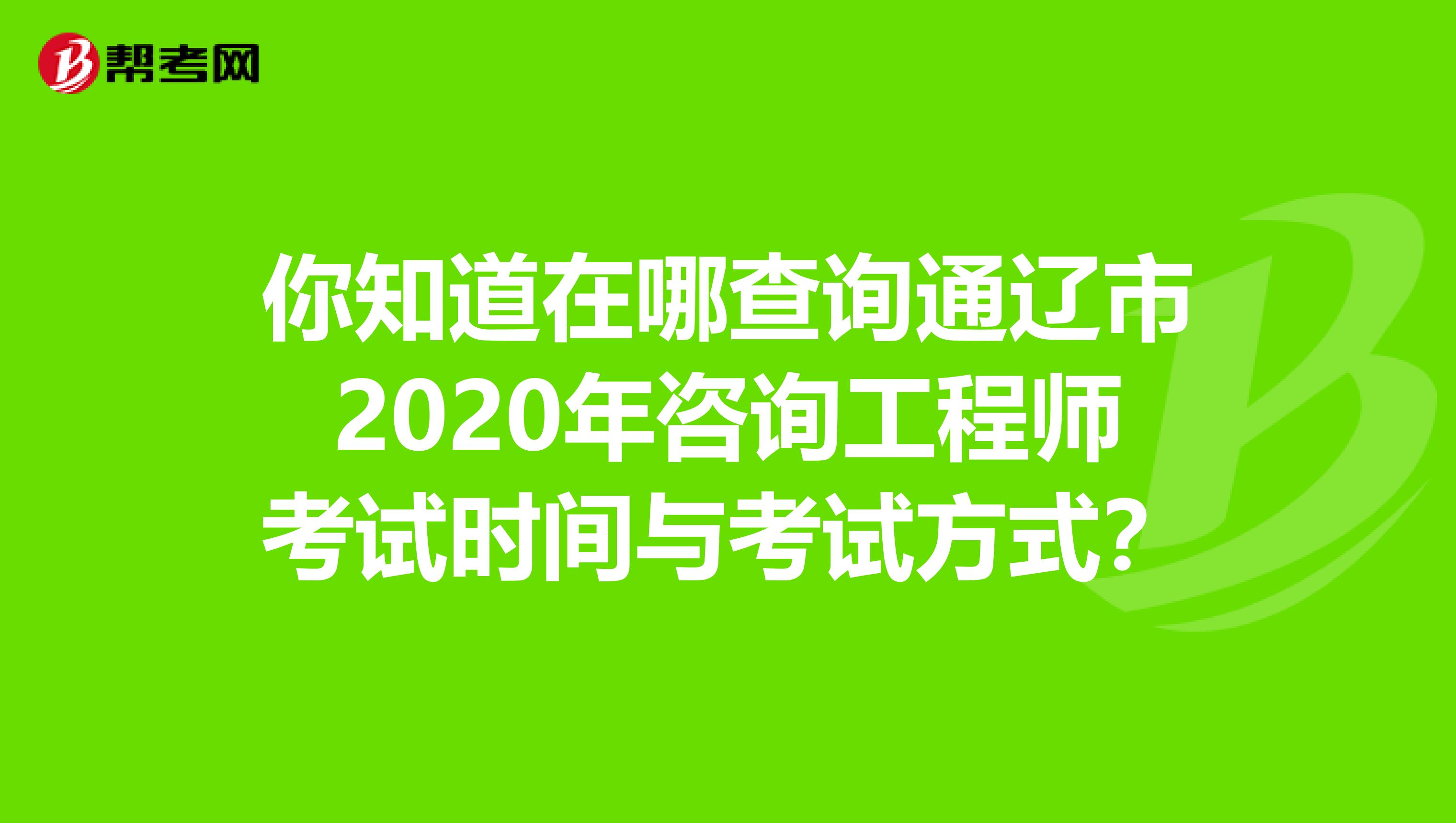 你知道在哪查询通辽市2020年咨询工程师考试时间与考试方式？