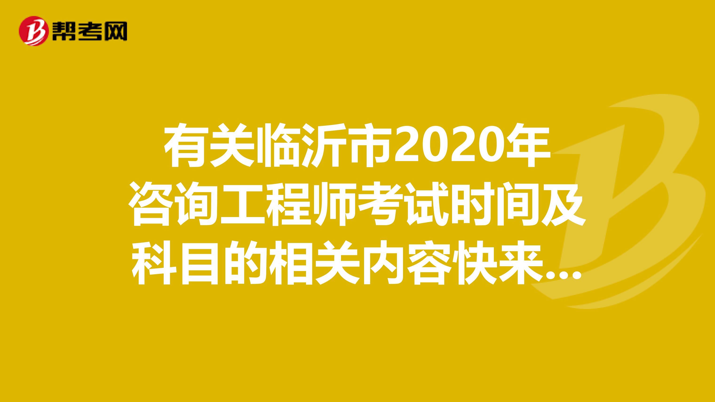 有关临沂市2020年咨询工程师考试时间及科目的相关内容快来看一看~